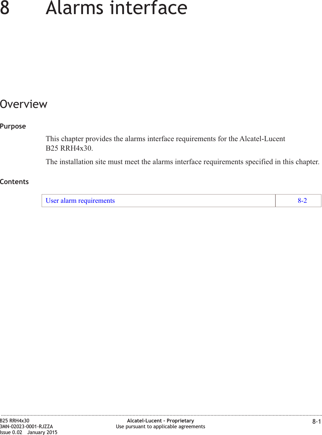 88Alarms interfaceOverviewPurposeThis chapter provides the alarms interface requirements for the Alcatel-LucentB25 RRH4x30.The installation site must meet the alarms interface requirements specified in this chapter.ContentsUser alarm requirements 8-2...................................................................................................................................................................................................................................B25 RRH4x303MN-02023-0001-RJZZAIssue 0.02 January 2015Alcatel-Lucent – ProprietaryUse pursuant to applicable agreements 8-1DRAFTDRAFT