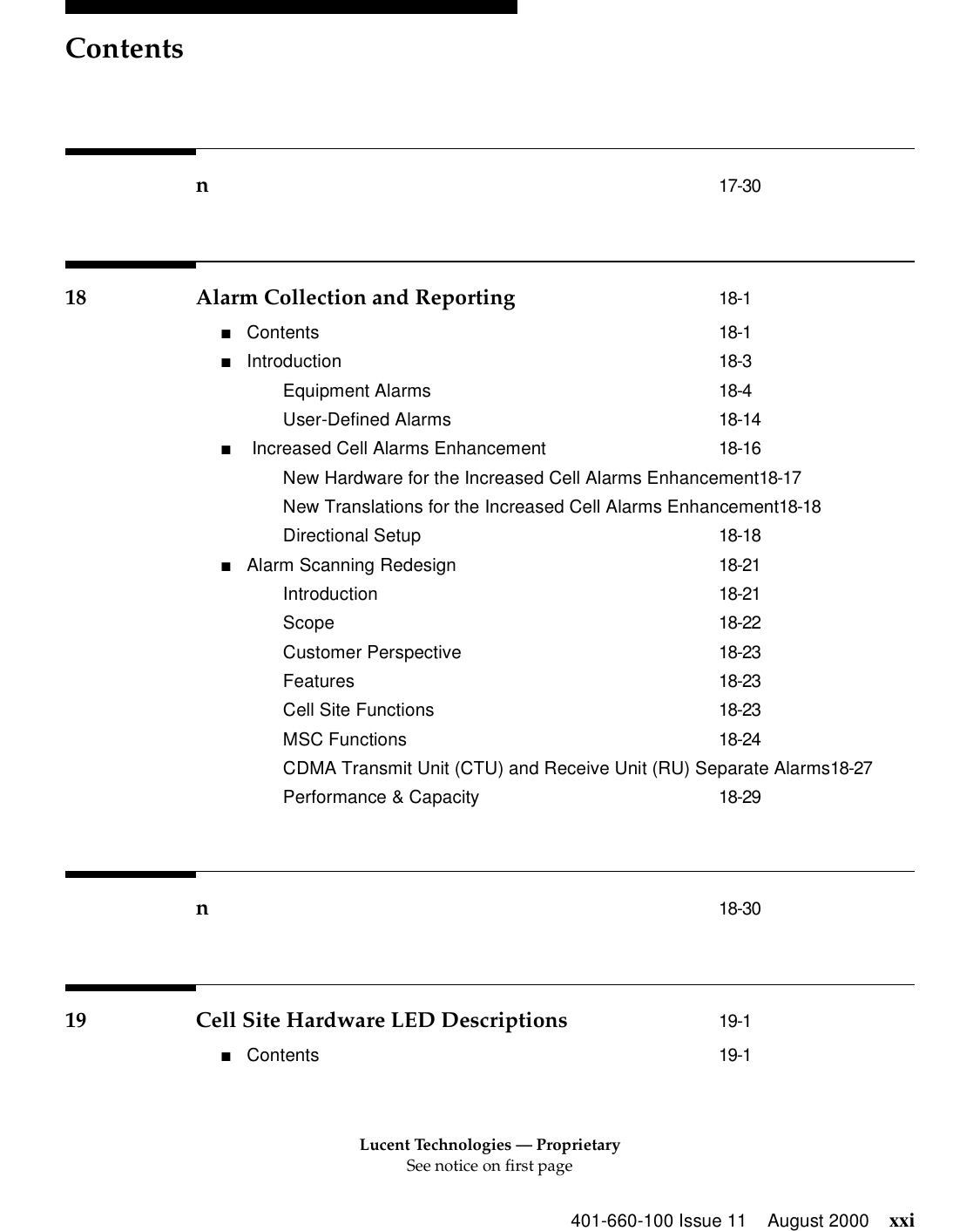 Lucent Technologies — ProprietarySee notice on first pageContents401-660-100 Issue 11 August 2000 xxin17-3018 Alarm Collection and Reporting 18-1■Contents 18-1■Introduction 18-3Equipment Alarms 18-4User-Defined Alarms 18-14■ Increased Cell Alarms Enhancement 18-16New Hardware for the Increased Cell Alarms Enhancement18-17New Translations for the Increased Cell Alarms Enhancement18-18Directional Setup 18-18■Alarm Scanning Redesign 18-21Introduction 18-21Scope 18-22Customer Perspective 18-23Features 18-23Cell Site Functions 18-23MSC Functions 18-24CDMA Transmit Unit (CTU) and Receive Unit (RU) Separate Alarms18-27Performance &amp; Capacity 18-29n18-3019 Cell Site Hardware LED Descriptions 19-1■Contents 19-1