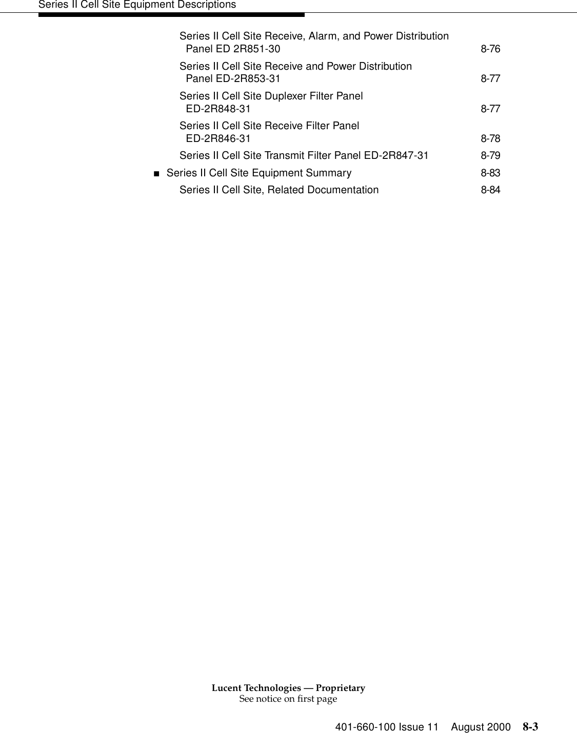 Lucent Technologies — ProprietarySee notice on first page401-660-100 Issue 11 August 2000 8-3Series II Cell Site Equipment DescriptionsSeries II Cell Site Receive, Alarm, and Power Distribution Panel ED 2R851-30 8-76Series II Cell Site Receive and Power Distribution Panel ED-2R853-31 8-77Series II Cell Site Duplexer Filter Panel ED-2R848-31 8-77Series II Cell Site Receive Filter Panel ED-2R846-31 8-78Series II Cell Site Transmit Filter Panel ED-2R847-31 8-79■Series II Cell Site Equipment Summary 8-83Series II Cell Site, Related Documentation 8-84