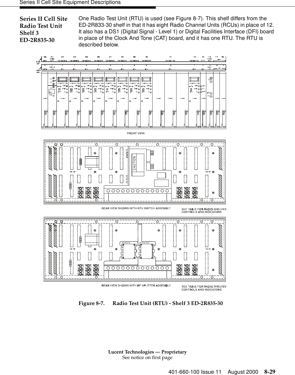 Lucent Technologies — ProprietarySee notice on first page401-660-100 Issue 11 August 2000 8-29Series II Cell Site Equipment DescriptionsSeries II Cell Site Radio Test Unit Shelf 3 ED-2R835-30One Radio Test Unit (RTU) is used (see Figure 8-7). This shelf differs from the ED-2R833-30 shelf in that it has eight Radio Channel Units (RCUs) in place of 12. It also has a DS1 (Digital Signal - Level 1) or Digital Facilities Interface (DFI) board in place of the Clock And Tone (CAT) board, and it has one RTU. The RTU is described below. Figure 8-7. Radio Test Unit (RTU) - Shelf 3 ED-2R835-30CAUTIONA2-RTU IN A4-RTU OUT