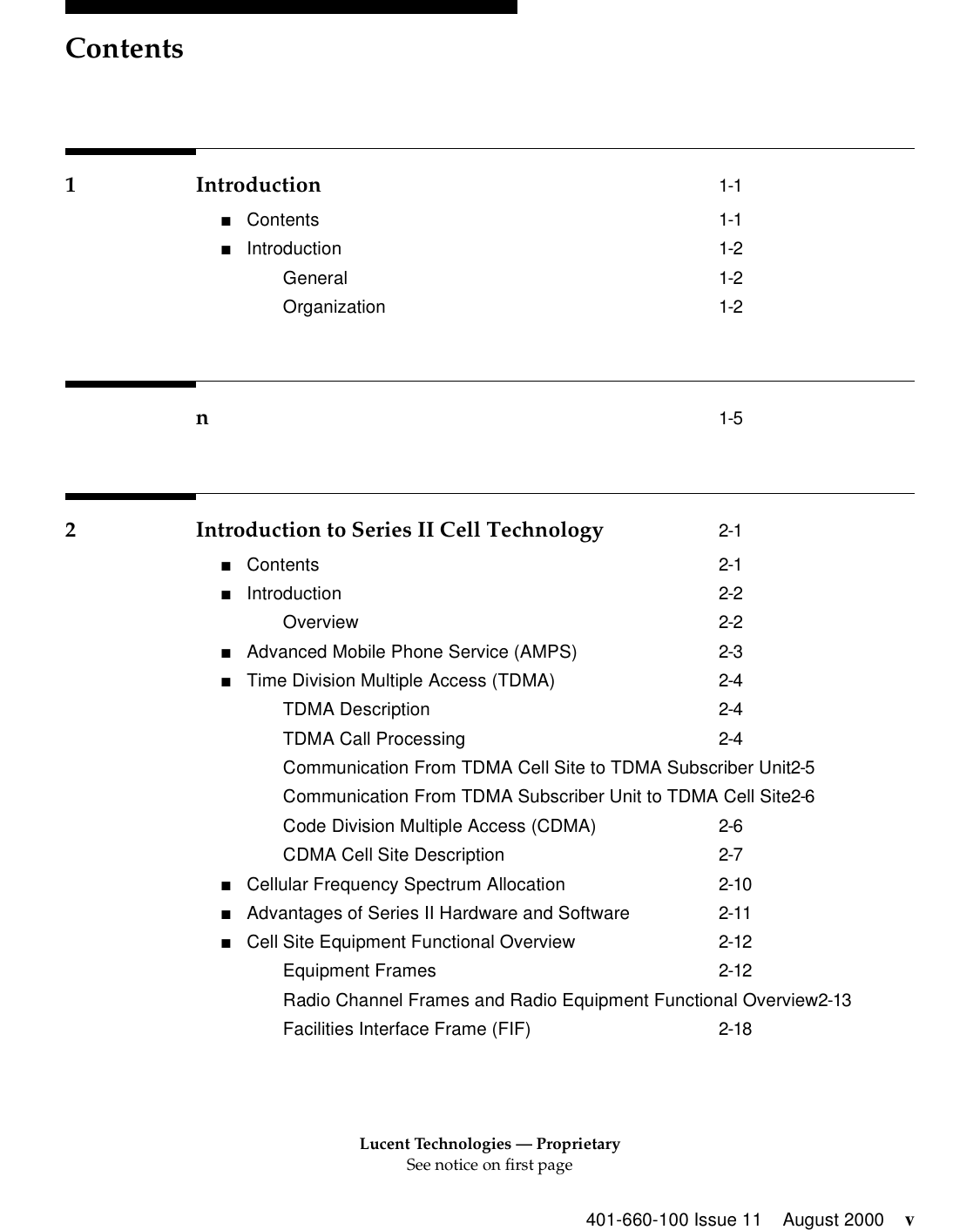 Lucent Technologies — ProprietarySee notice on first pageContents401-660-100 Issue 11 August 2000 v1 Introduction 1-1■Contents 1-1■Introduction 1-2General 1-2Organization 1-2n1-52 Introduction to Series II Cell Technology 2-1■Contents 2-1■Introduction 2-2Overview 2-2■Advanced Mobile Phone Service (AMPS) 2-3■Time Division Multiple Access (TDMA) 2-4TDMA Description 2-4TDMA Call Processing 2-4Communication From TDMA Cell Site to TDMA Subscriber Unit2-5Communication From TDMA Subscriber Unit to TDMA Cell Site2-6Code Division Multiple Access (CDMA) 2-6CDMA Cell Site Description 2-7■Cellular Frequency Spectrum Allocation 2-10■Advantages of Series II Hardware and Software 2-11■Cell Site Equipment Functional Overview 2-12Equipment Frames 2-12Radio Channel Frames and Radio Equipment Functional Overview2-13Facilities Interface Frame (FIF) 2-18