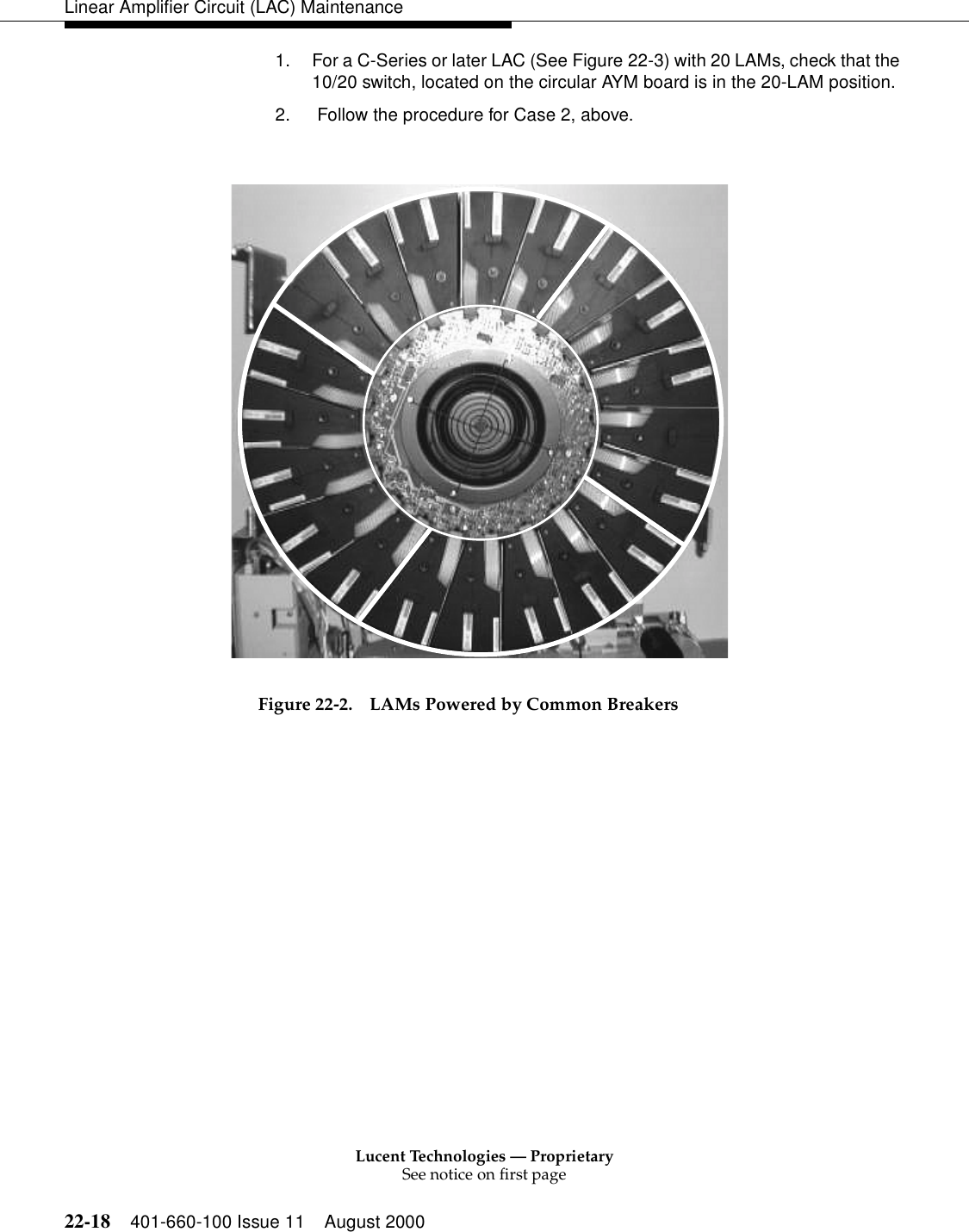 Lucent Technologies — ProprietarySee notice on first page22-18 401-660-100 Issue 11 August 2000Linear Amplifier Circuit (LAC) Maintenance1. For a C-Series or later LAC (See Figure 22-3) with 20 LAMs, check that the 10/20 switch, located on the circular AYM board is in the 20-LAM position. 2.  Follow the procedure for Case 2, above. Figure 22-2. LAMs Powered by Common Breakers 