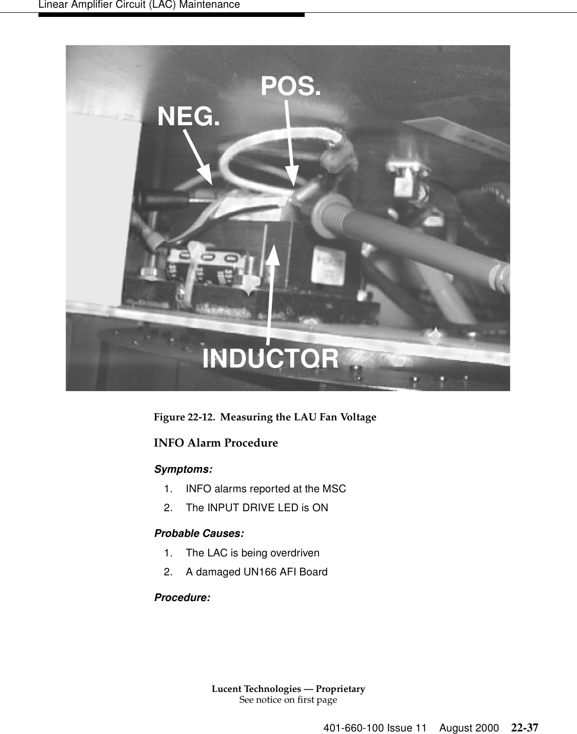 Lucent Technologies — ProprietarySee notice on first page401-660-100 Issue 11 August 2000 22-37Linear Amplifier Circuit (LAC) MaintenanceFigure 22-12. Measuring the LAU Fan Voltage INFO Alarm Procedure Symptoms: 1. INFO alarms reported at the MSC 2. The INPUT DRIVE LED is ON Probable Causes: 1. The LAC is being overdriven 2. A damaged UN166 AFI Board Procedure: POS.NEG.INDUCTOR