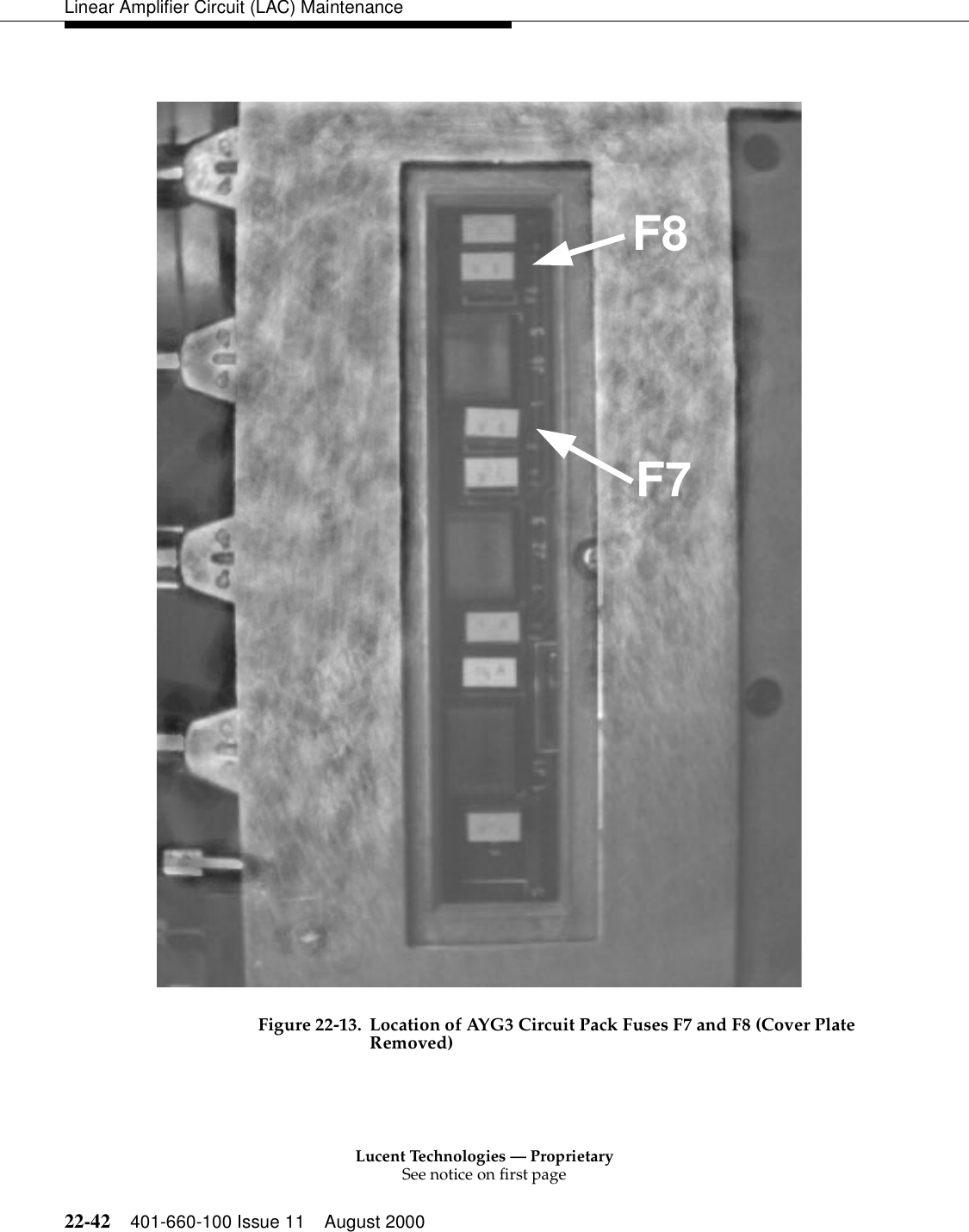 Lucent Technologies — ProprietarySee notice on first page22-42 401-660-100 Issue 11 August 2000Linear Amplifier Circuit (LAC) MaintenanceFigure 22-13. Location of AYG3 Circuit Pack Fuses F7 and F8 (Cover Plate Removed) F8F7