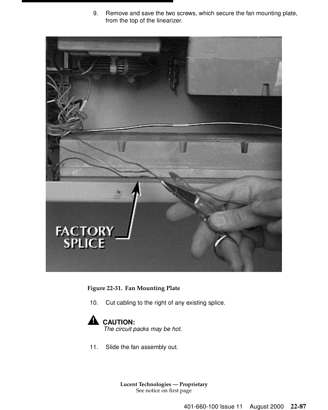 Lucent Technologies — ProprietarySee notice on first page401-660-100 Issue 11 August 2000 22-879. Remove and save the two screws, which secure the fan mounting plate, from the top of the linearizer. Figure 22-31. Fan Mounting Plate10. Cut cabling to the right of any existing splice. !CAUTION:The circuit packs may be hot. 11. Slide the fan assembly out.