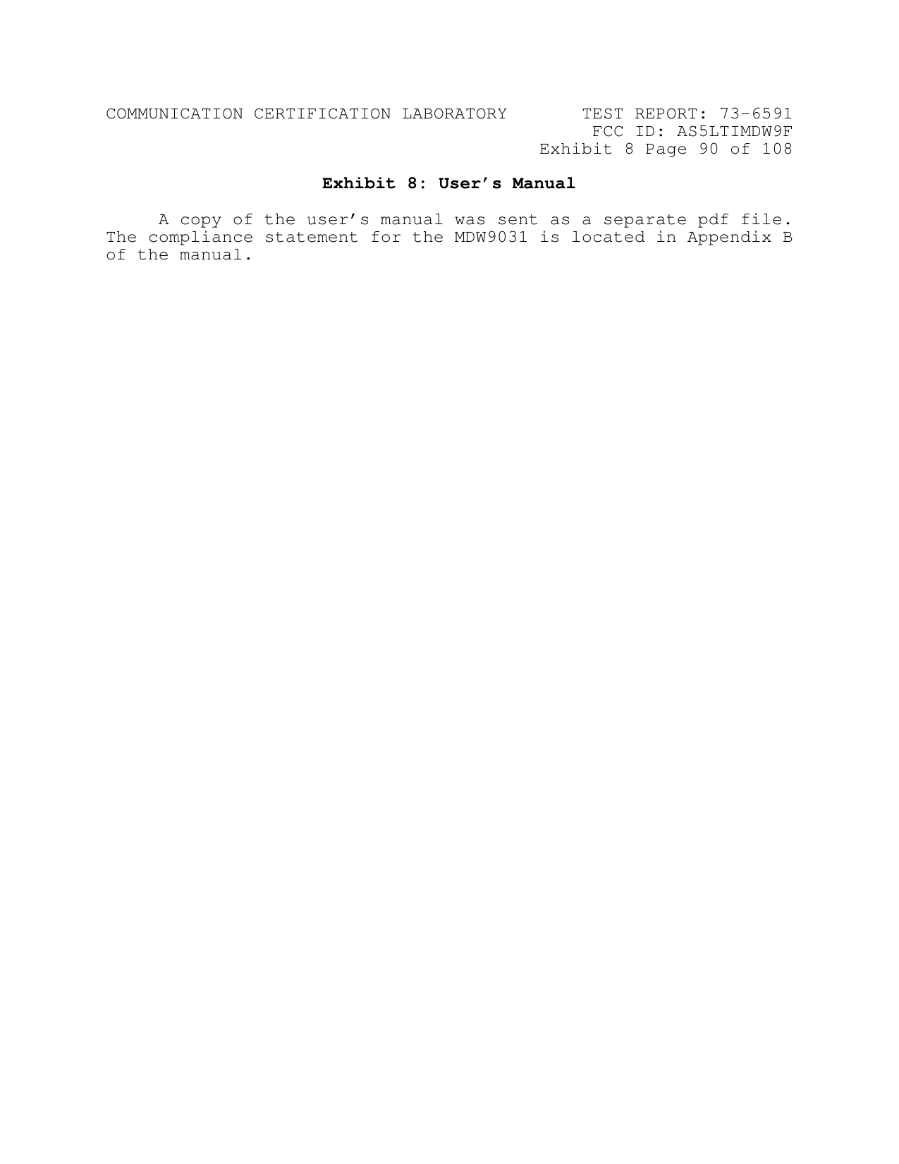 COMMUNICATION CERTIFICATION LABORATORY TEST REPORT: 73-6591FCC ID: AS5LTIMDW9FExhibit 8 Page 90 of 108Exhibit 8: User’s ManualA copy of the user’s manual was sent as a separate pdf file.The compliance statement for the MDW9031 is located in Appendix Bof the manual.