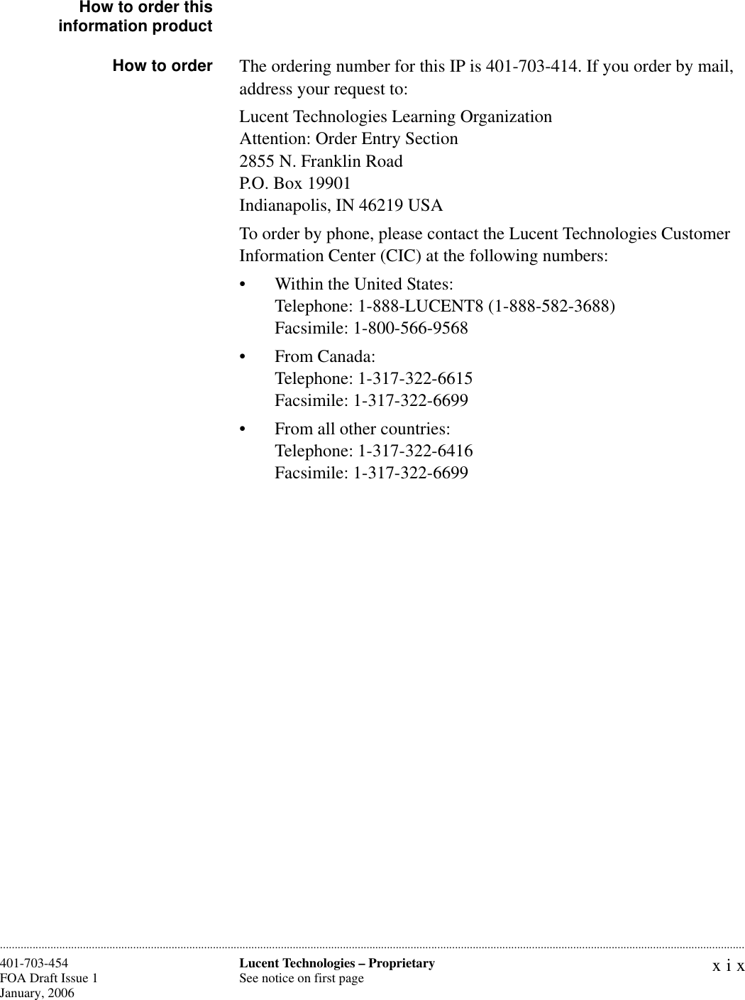 xixLucent Technologies – ProprietarySee notice on first page401-703-454FOA Draft Issue 1January, 2006............................................................................................................................................................................................................................................................How to order thisinformation productHow to order The ordering number for this IP is 401-703-414. If you order by mail, address your request to:Lucent Technologies Learning OrganizationAttention: Order Entry Section2855 N. Franklin RoadP.O. Box 19901Indianapolis, IN 46219 USATo order by phone, please contact the Lucent Technologies Customer Information Center (CIC) at the following numbers:• Within the United States: Telephone: 1-888-LUCENT8 (1-888-582-3688)Facsimile: 1-800-566-9568• From Canada:Telephone: 1-317-322-6615Facsimile: 1-317-322-6699• From all other countries:Telephone: 1-317-322-6416Facsimile: 1-317-322-6699