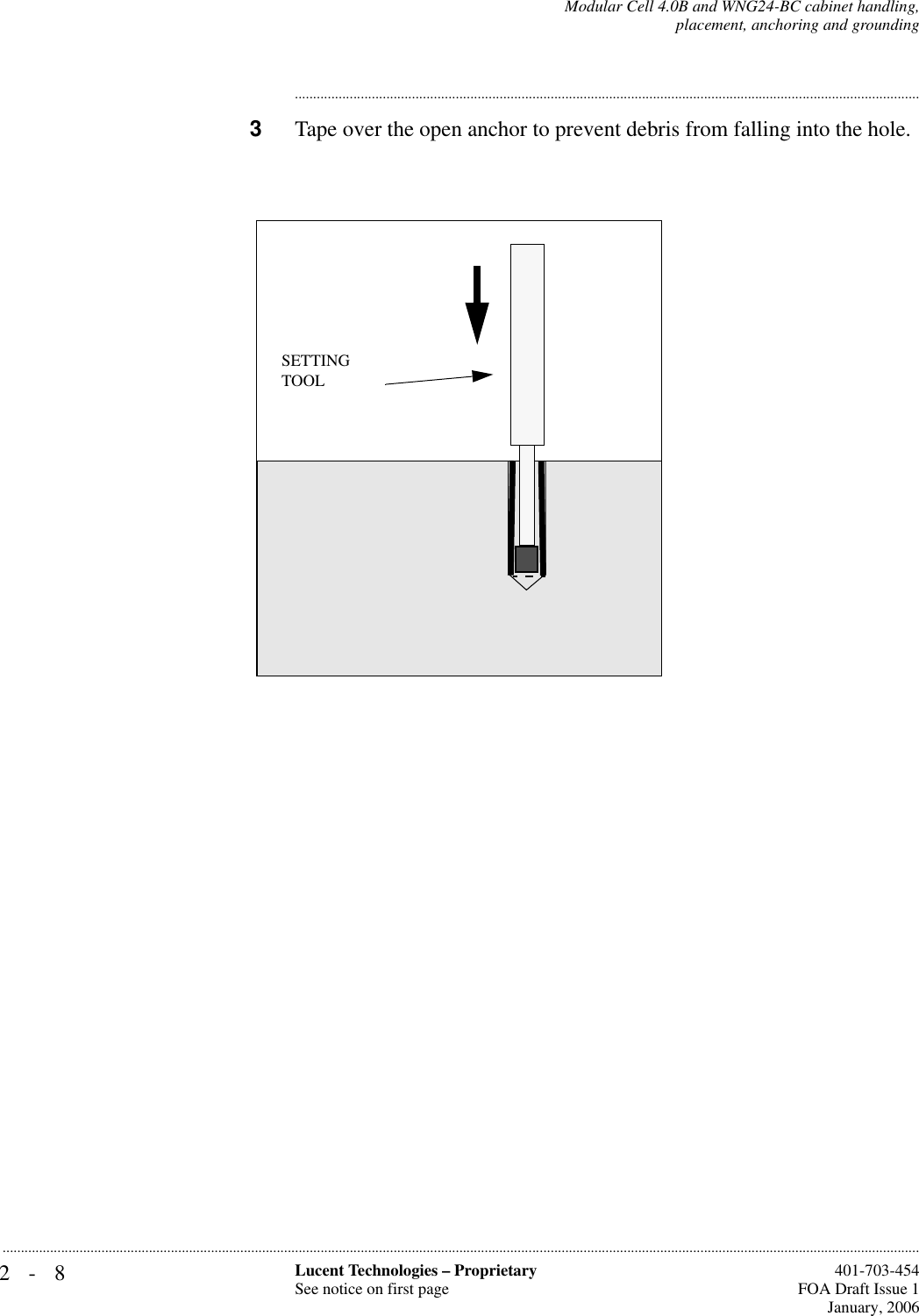 2-8 Lucent Technologies – ProprietarySee notice on first page  401-703-454FOA Draft Issue 1January, 2006...........................................................................................................................................................................................................................................................Modular Cell 4.0B and WNG24-BC cabinet handling,placement, anchoring and grounding............................................................................................................................................................................3Tape over the open anchor to prevent debris from falling into the hole.SETTING TOOL