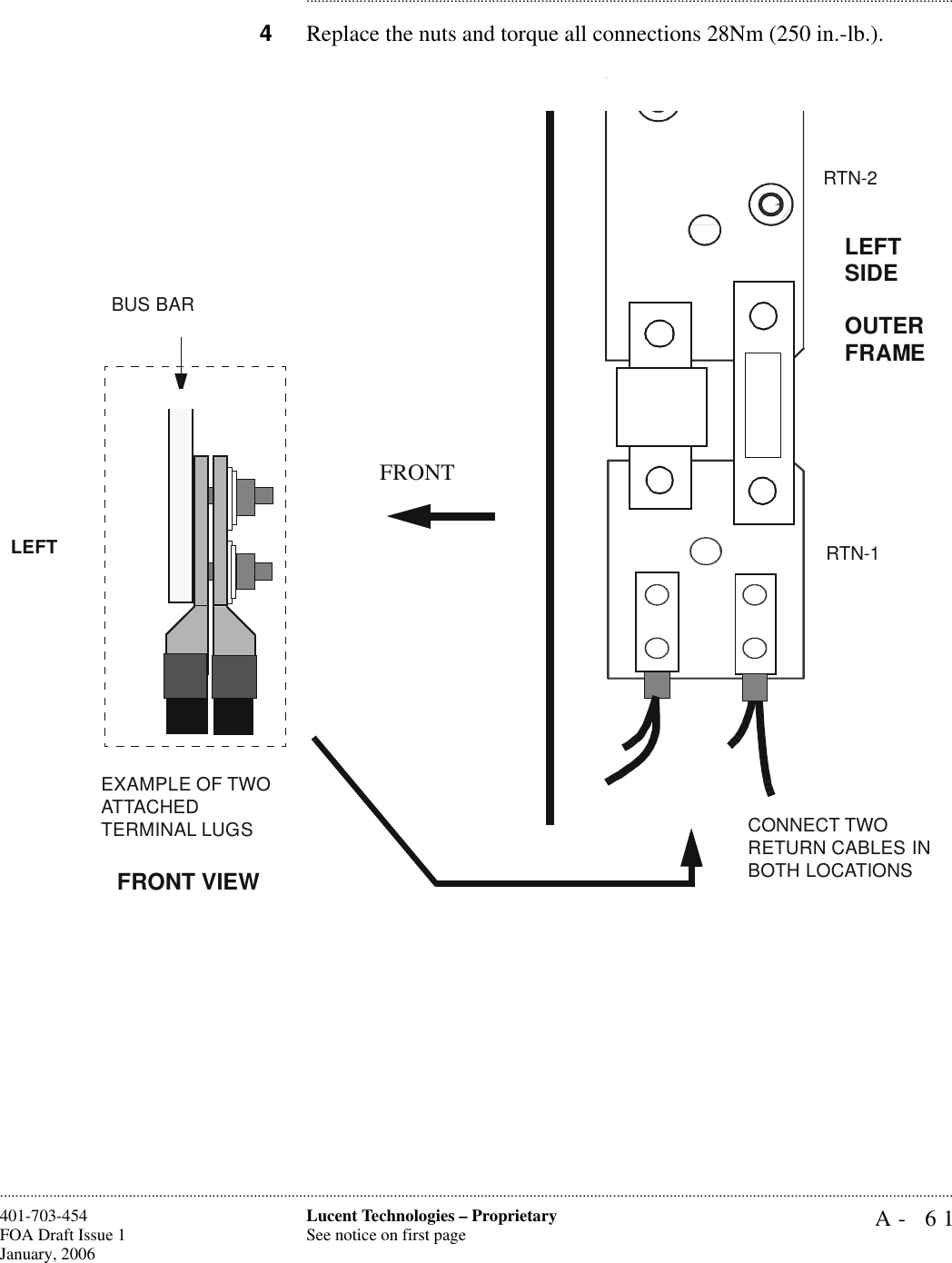 A- 61Lucent Technologies – ProprietarySee notice on first page401-703-454FOA Draft Issue 1January, 2006........................................................................................................................................................................................................................................................................................................................................................................................................................................4Replace the nuts and torque all connections 28Nm (250 in.-lb.).LEFT SIDE OUTER FRAMEFRONTCONNECT TWO RETURN CABLES IN BOTH LOCATIONSEXAMPLE OF TWO ATTACHEDTERMINAL LUGSBUS BARFRONT VIEWLEFTRTN-2RTN-1