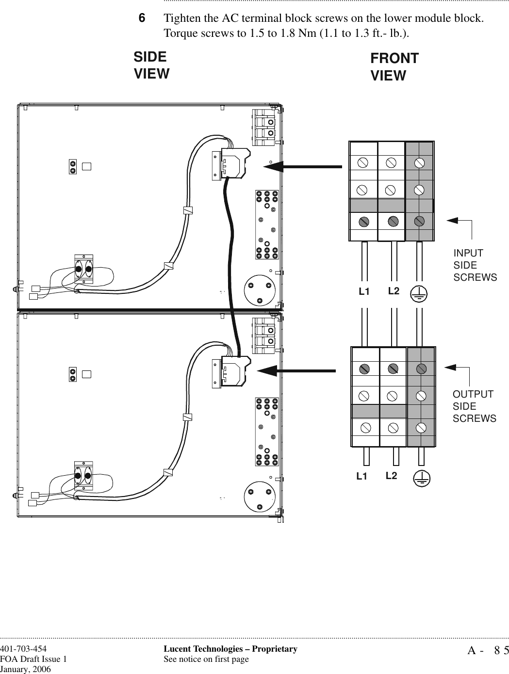 A- 85Lucent Technologies – ProprietarySee notice on first page401-703-454FOA Draft Issue 1January, 2006........................................................................................................................................................................................................................................................................................................................................................................................................................................6Tighten the AC terminal block screws on the lower module block. Torque screws to 1.5 to 1.8 Nm (1.1 to 1.3 ft.- lb.).FRONT VIEWINPUTSIDESCREWSSIDE VIEWL2L1OUTPUTSIDESCREWSL2L1