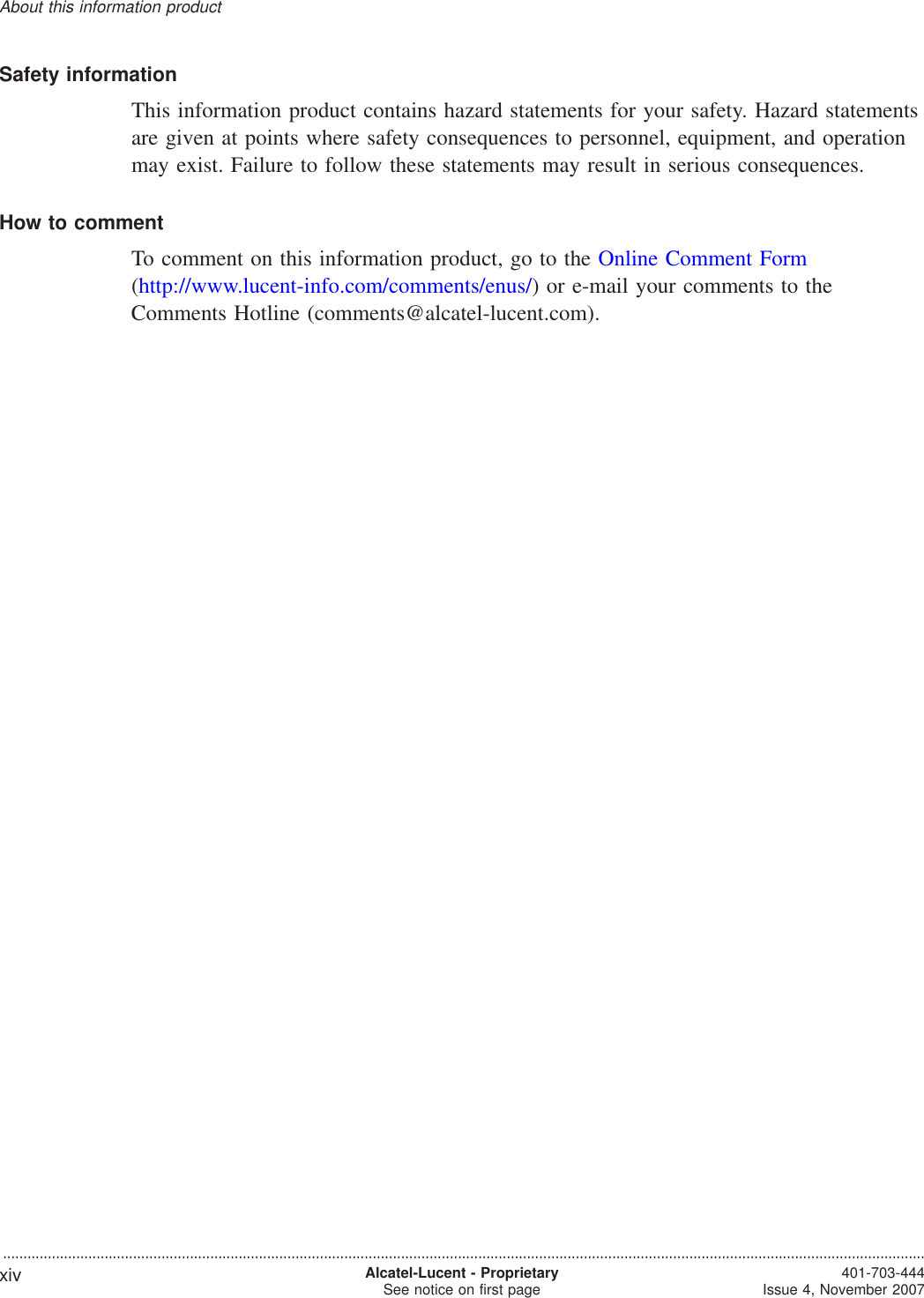 Safety informationThis information product contains hazard statements for your safety. Hazard statementsare given at points where safety consequences to personnel, equipment, and operationmay exist. Failure to follow these statements may result in serious consequences.How to commentTo comment on this information product, go to the Online Comment Form(http://www.lucent-info.com/comments/enus/) or e-mail your comments to theComments Hotline (comments@alcatel-lucent.com).About this information product...................................................................................................................................................................................................................................xiv Alcatel-Lucent - ProprietarySee notice on first page 401-703-444Issue 4, November 2007,