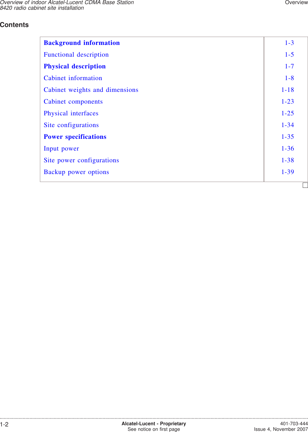 ContentsBackground information 1-3Functional description 1-5Physical description 1-7Cabinet information 1-8Cabinet weights and dimensions 1-18Cabinet components 1-23Physical interfaces 1-25Site configurations 1-34Power specifications 1-35Input power 1-36Site power configurations 1-38Backup power options 1-39Overview of indoor Alcatel-Lucent CDMA Base Station8420 radio cabinet site installationOverview....................................................................................................................................................................................................................................1-2 Alcatel-Lucent - ProprietarySee notice on first page 401-703-444Issue 4, November 2007