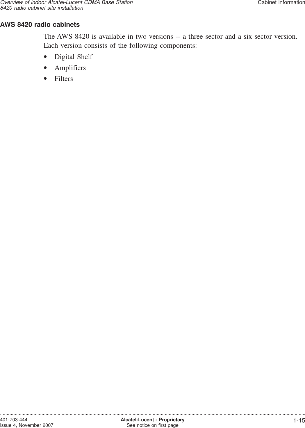 AWS 8420 radio cabinetsThe AWS 8420 is available in two versions -- a three sector and a six sector version.Each version consists of the following components:•Digital Shelf•Amplifiers•FiltersOverview of indoor Alcatel-Lucent CDMA Base Station8420 radio cabinet site installationCabinet information....................................................................................................................................................................................................................................401-703-444Issue 4, November 2007 Alcatel-Lucent - ProprietarySee notice on first page 1-15