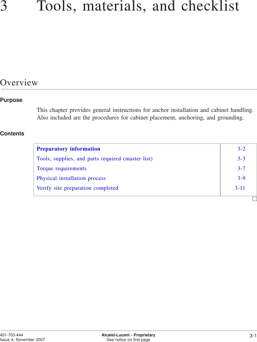 33Tools, materials, and checklistOverview...................................................................................................................................................................................................................................PurposeThis chapter provides general instructions for anchor installation and cabinet handling.Also included are the procedures for cabinet placement, anchoring, and grounding.ContentsPreparatory information 3-2Tools, supplies, and parts required (master list) 3-3Torque requirements 3-7Physical installation process 3-9Verify site preparation completed 3-11...................................................................................................................................................................................................................................401-703-444Issue 4, November 2007 Alcatel-Lucent - ProprietarySee notice on first page 3-1
