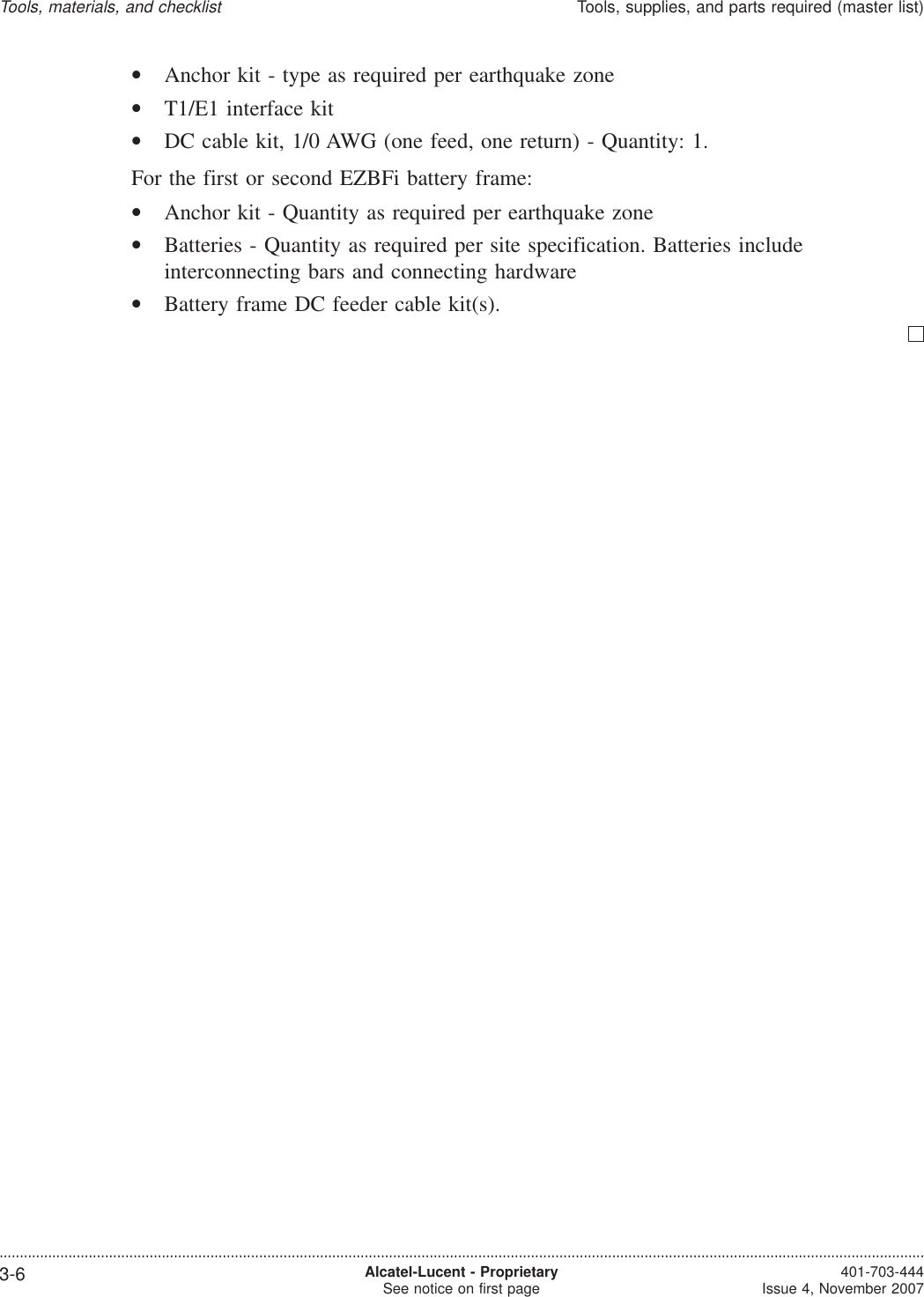 •Anchor kit - type as required per earthquake zone•T1/E1 interface kit•DC cable kit, 1/0 AWG (one feed, one return) - Quantity: 1.For the first or second EZBFi battery frame:•Anchor kit - Quantity as required per earthquake zone•Batteries - Quantity as required per site specification. Batteries includeinterconnecting bars and connecting hardware•Battery frame DC feeder cable kit(s).Tools, materials, and checklistTools, supplies, and parts required (master list)....................................................................................................................................................................................................................................3-6 Alcatel-Lucent - ProprietarySee notice on first page 401-703-444Issue 4, November 2007