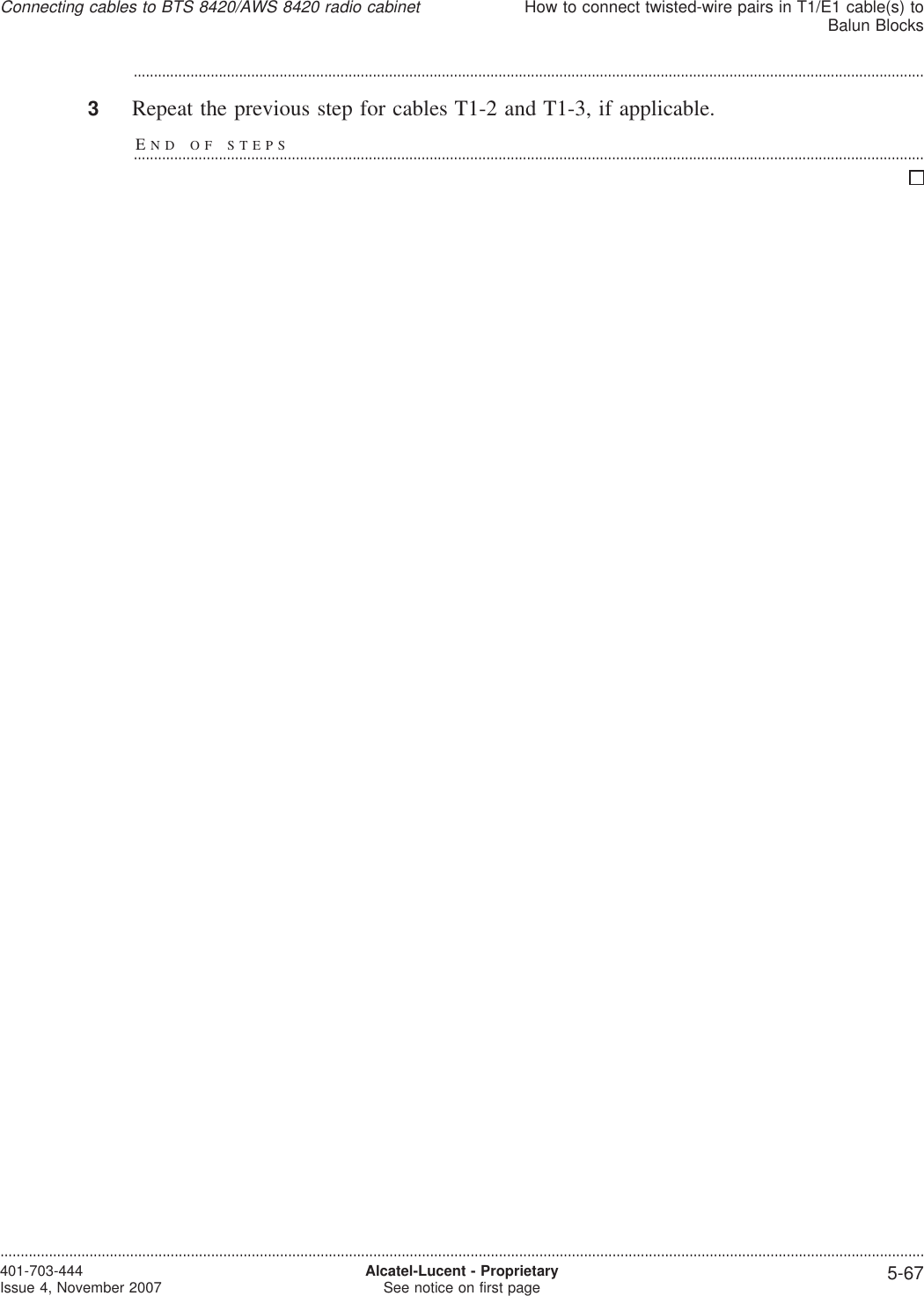 ...................................................................................................................................................................................................3Repeat the previous step for cables T1-2 and T1-3, if applicable.END OF STEPS...................................................................................................................................................................................................Connecting cables to BTS 8420/AWS 8420 radio cabinetHow to connect twisted-wire pairs in T1/E1 cable(s) toBalun Blocks....................................................................................................................................................................................................................................401-703-444Issue 4, November 2007 Alcatel-Lucent - ProprietarySee notice on first page 5-67