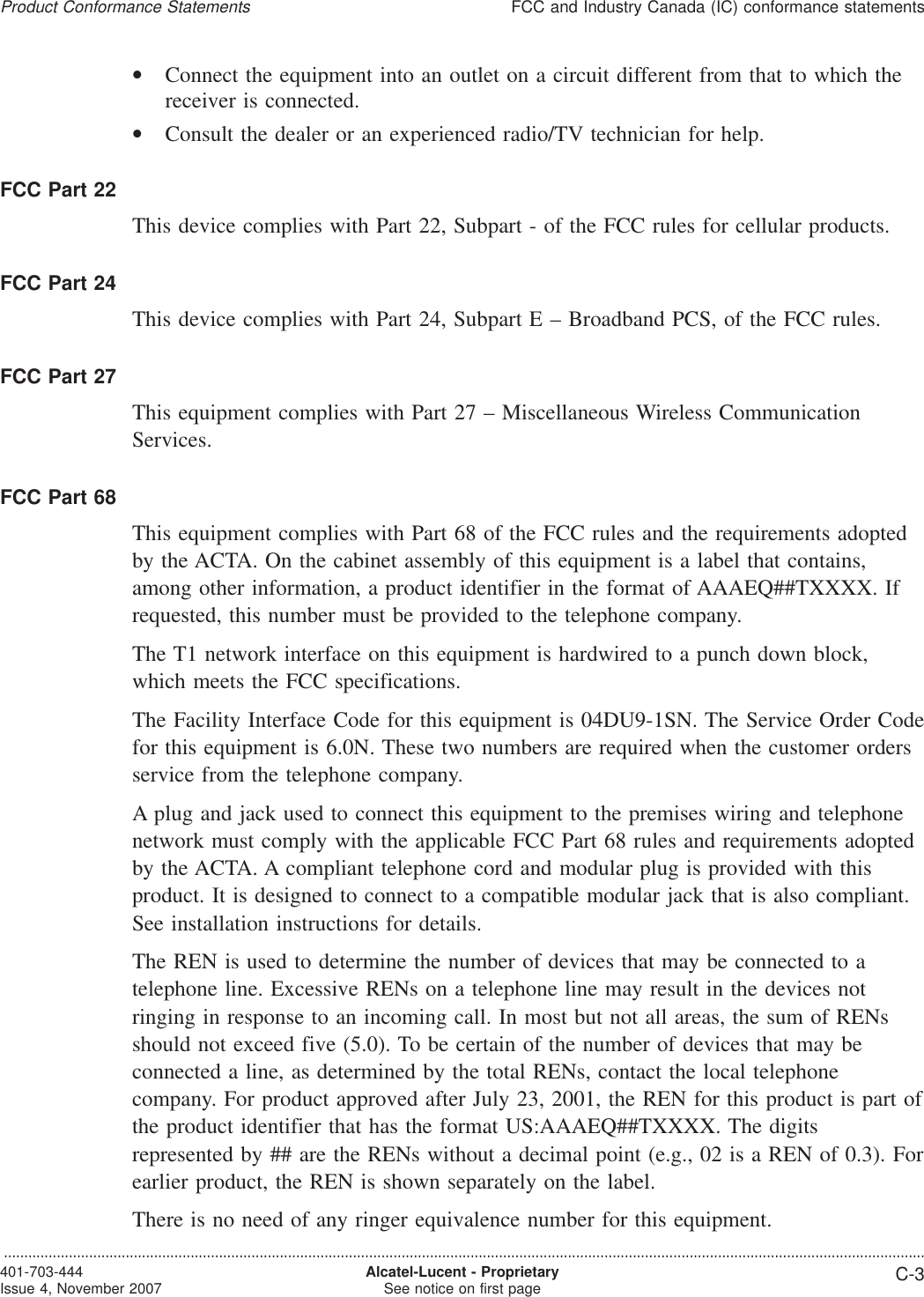 •Connect the equipment into an outlet on a circuit different from that to which thereceiver is connected.•Consult the dealer or an experienced radio/TV technician for help.FCC Part 22This device complies with Part 22, Subpart - of the FCC rules for cellular products.FCC Part 24This device complies with Part 24, Subpart E – Broadband PCS, of the FCC rules.FCC Part 27This equipment complies with Part 27 – Miscellaneous Wireless CommunicationServices.FCC Part 68This equipment complies with Part 68 of the FCC rules and the requirements adoptedby the ACTA. On the cabinet assembly of this equipment is a label that contains,among other information, a product identifier in the format of AAAEQ##TXXXX. Ifrequested, this number must be provided to the telephone company.The T1 network interface on this equipment is hardwired to a punch down block,which meets the FCC specifications.The Facility Interface Code for this equipment is 04DU9-1SN. The Service Order Codefor this equipment is 6.0N. These two numbers are required when the customer ordersservice from the telephone company.A plug and jack used to connect this equipment to the premises wiring and telephonenetwork must comply with the applicable FCC Part 68 rules and requirements adoptedby the ACTA. A compliant telephone cord and modular plug is provided with thisproduct. It is designed to connect to a compatible modular jack that is also compliant.See installation instructions for details.The REN is used to determine the number of devices that may be connected to atelephone line. Excessive RENs on a telephone line may result in the devices notringing in response to an incoming call. In most but not all areas, the sum of RENsshould not exceed five (5.0). To be certain of the number of devices that may beconnected a line, as determined by the total RENs, contact the local telephonecompany. For product approved after July 23, 2001, the REN for this product is part ofthe product identifier that has the format US:AAAEQ##TXXXX. The digitsrepresented by ## are the RENs without a decimal point (e.g., 02 is a REN of 0.3). Forearlier product, the REN is shown separately on the label.There is no need of any ringer equivalence number for this equipment.Product Conformance StatementsFCC and Industry Canada (IC) conformance statements...................................................................................................................................................................................................................................401-703-444Issue 4, November 2007 Alcatel-Lucent - ProprietarySee notice on first page C-3