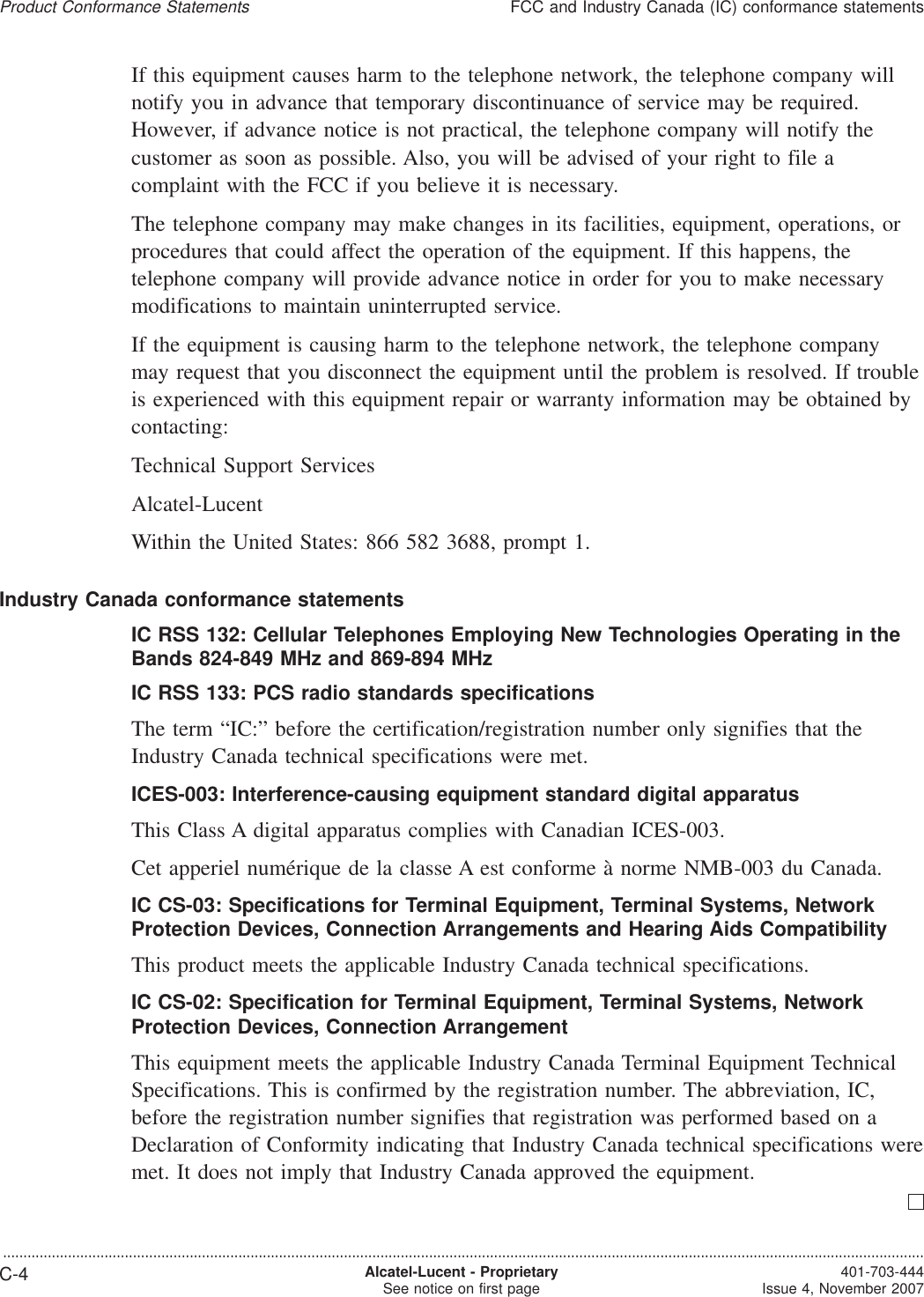 If this equipment causes harm to the telephone network, the telephone company willnotify you in advance that temporary discontinuance of service may be required.However, if advance notice is not practical, the telephone company will notify thecustomer as soon as possible. Also, you will be advised of your right to file acomplaint with the FCC if you believe it is necessary.The telephone company may make changes in its facilities, equipment, operations, orprocedures that could affect the operation of the equipment. If this happens, thetelephone company will provide advance notice in order for you to make necessarymodifications to maintain uninterrupted service.If the equipment is causing harm to the telephone network, the telephone companymay request that you disconnect the equipment until the problem is resolved. If troubleis experienced with this equipment repair or warranty information may be obtained bycontacting:Technical Support ServicesAlcatel-LucentWithin the United States: 866 582 3688, prompt 1.Industry Canada conformance statementsIC RSS 132: Cellular Telephones Employing New Technologies Operating in theBands 824-849 MHz and 869-894 MHzIC RSS 133: PCS radio standards specificationsThe term “IC:” before the certification/registration number only signifies that theIndustry Canada technical specifications were met.ICES-003: Interference-causing equipment standard digital apparatusThis Class A digital apparatus complies with Canadian ICES-003.Cet apperiel numérique de la classe A est conforme à norme NMB-003 du Canada.IC CS-03: Specifications for Terminal Equipment, Terminal Systems, NetworkProtection Devices, Connection Arrangements and Hearing Aids CompatibilityThis product meets the applicable Industry Canada technical specifications.IC CS-02: Specification for Terminal Equipment, Terminal Systems, NetworkProtection Devices, Connection ArrangementThis equipment meets the applicable Industry Canada Terminal Equipment TechnicalSpecifications. This is confirmed by the registration number. The abbreviation, IC,before the registration number signifies that registration was performed based on aDeclaration of Conformity indicating that Industry Canada technical specifications weremet. It does not imply that Industry Canada approved the equipment.Product Conformance StatementsFCC and Industry Canada (IC) conformance statements...................................................................................................................................................................................................................................C-4 Alcatel-Lucent - ProprietarySee notice on first page 401-703-444Issue 4, November 2007