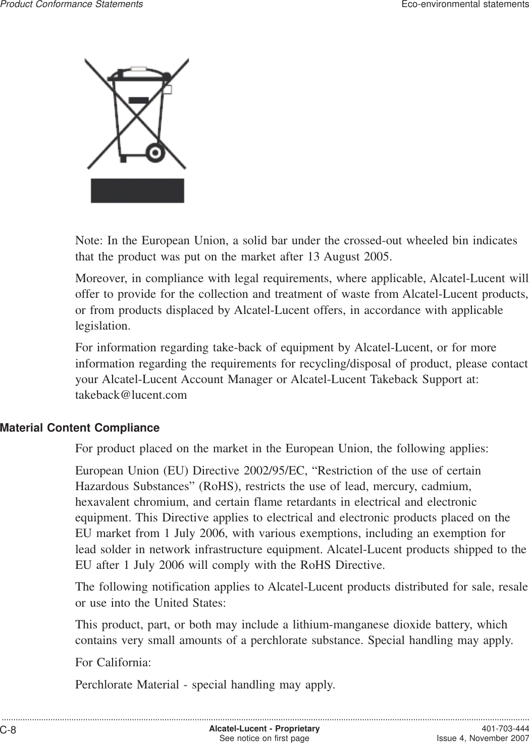 Note: In the European Union, a solid bar under the crossed-out wheeled bin indicatesthat the product was put on the market after 13 August 2005.Moreover, in compliance with legal requirements, where applicable, Alcatel-Lucent willoffer to provide for the collection and treatment of waste from Alcatel-Lucent products,or from products displaced by Alcatel-Lucent offers, in accordance with applicablelegislation.For information regarding take-back of equipment by Alcatel-Lucent, or for moreinformation regarding the requirements for recycling/disposal of product, please contactyour Alcatel-Lucent Account Manager or Alcatel-Lucent Takeback Support at:takeback@lucent.comMaterial Content ComplianceFor product placed on the market in the European Union, the following applies:European Union (EU) Directive 2002/95/EC, “Restriction of the use of certainHazardous Substances” (RoHS), restricts the use of lead, mercury, cadmium,hexavalent chromium, and certain flame retardants in electrical and electronicequipment. This Directive applies to electrical and electronic products placed on theEU market from 1 July 2006, with various exemptions, including an exemption forlead solder in network infrastructure equipment. Alcatel-Lucent products shipped to theEU after 1 July 2006 will comply with the RoHS Directive.The following notification applies to Alcatel-Lucent products distributed for sale, resaleor use into the United States:This product, part, or both may include a lithium-manganese dioxide battery, whichcontains very small amounts of a perchlorate substance. Special handling may apply.For California:Perchlorate Material - special handling may apply.Product Conformance StatementsEco-environmental statements...................................................................................................................................................................................................................................C-8 Alcatel-Lucent - ProprietarySee notice on first page 401-703-444Issue 4, November 2007