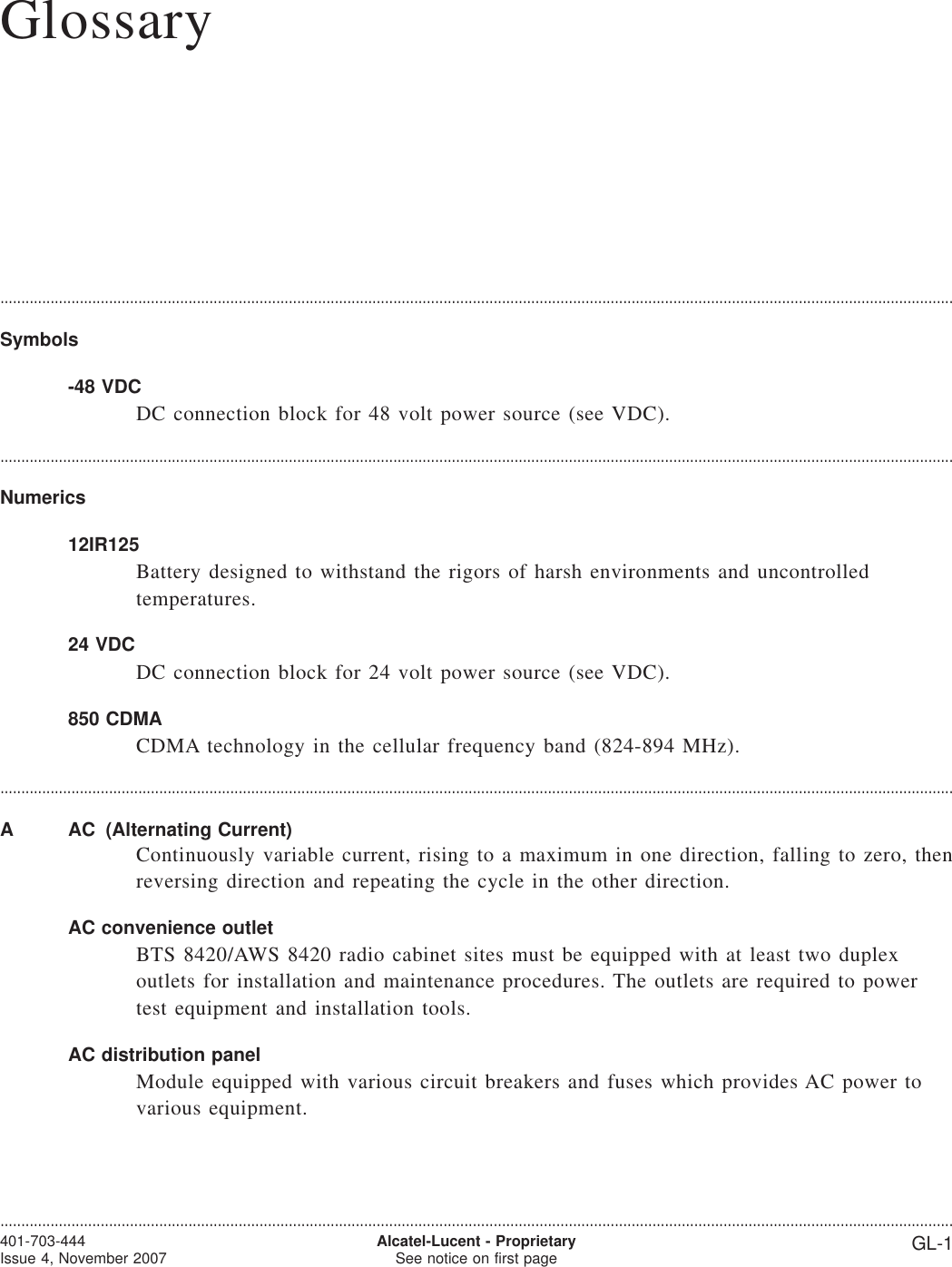Glossary....................................................................................................................................................................................................................................Symbols-48 VDCDC connection block for 48 volt power source (see VDC).....................................................................................................................................................................................................................................Numerics12IR125Battery designed to withstand the rigors of harsh environments and uncontrolledtemperatures.24 VDCDC connection block for 24 volt power source (see VDC).850 CDMACDMA technology in the cellular frequency band (824-894 MHz).....................................................................................................................................................................................................................................A AC (Alternating Current)Continuously variable current, rising to a maximum in one direction, falling to zero, thenreversing direction and repeating the cycle in the other direction.AC convenience outletBTS 8420/AWS 8420 radio cabinet sites must be equipped with at least two duplexoutlets for installation and maintenance procedures. The outlets are required to powertest equipment and installation tools.AC distribution panelModule equipped with various circuit breakers and fuses which provides AC power tovarious equipment.....................................................................................................................................................................................................................................401-703-444Issue 4, November 2007 Alcatel-Lucent - ProprietarySee notice on first page GL-1