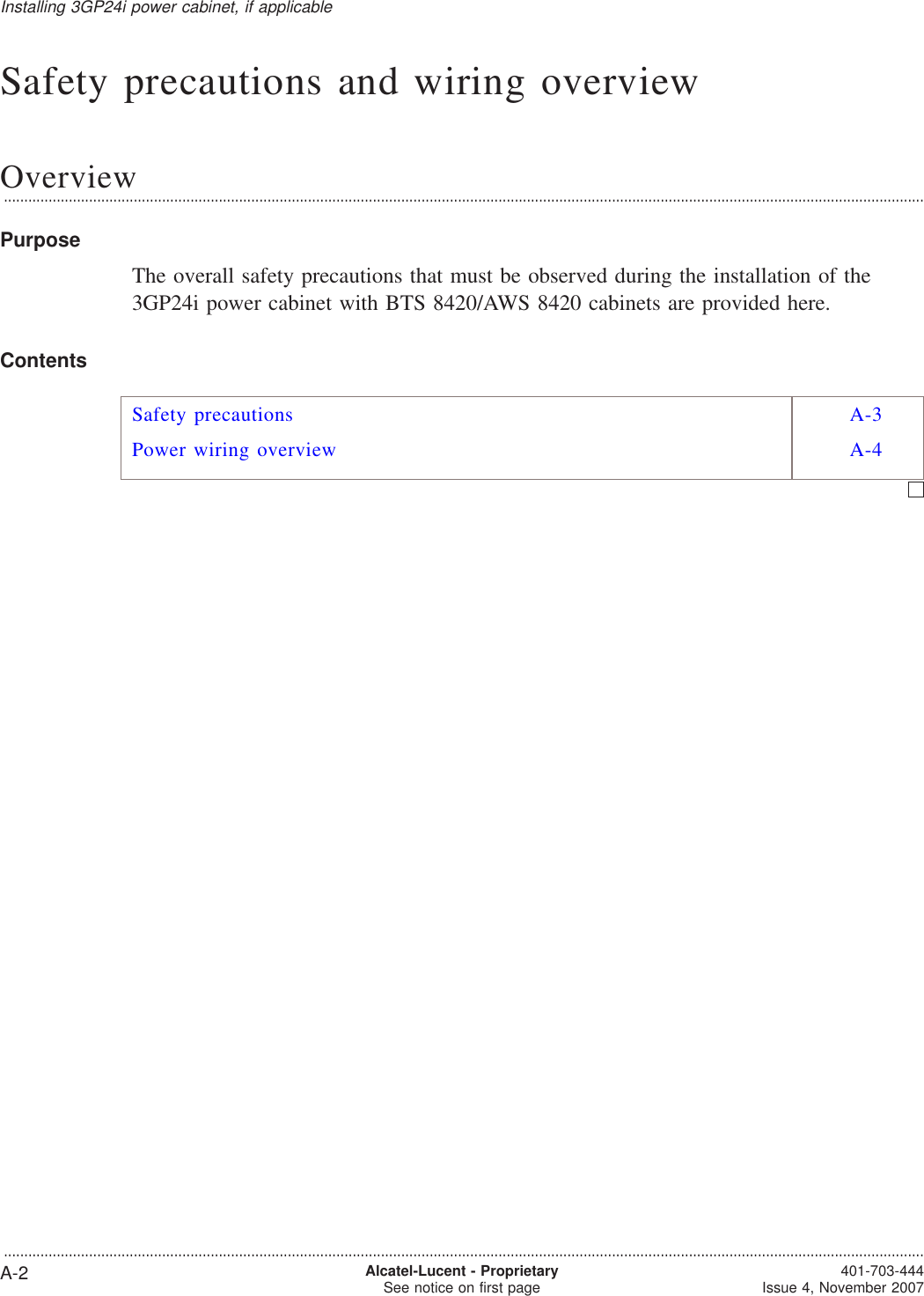 Safety precautions and wiring overviewOverview...................................................................................................................................................................................................................................PurposeThe overall safety precautions that must be observed during the installation of the3GP24i power cabinet with BTS 8420/AWS 8420 cabinets are provided here.ContentsSafety precautions A-3Power wiring overview A-4Installing 3GP24i power cabinet, if applicable...................................................................................................................................................................................................................................A-2 Alcatel-Lucent - ProprietarySee notice on first page 401-703-444Issue 4, November 2007