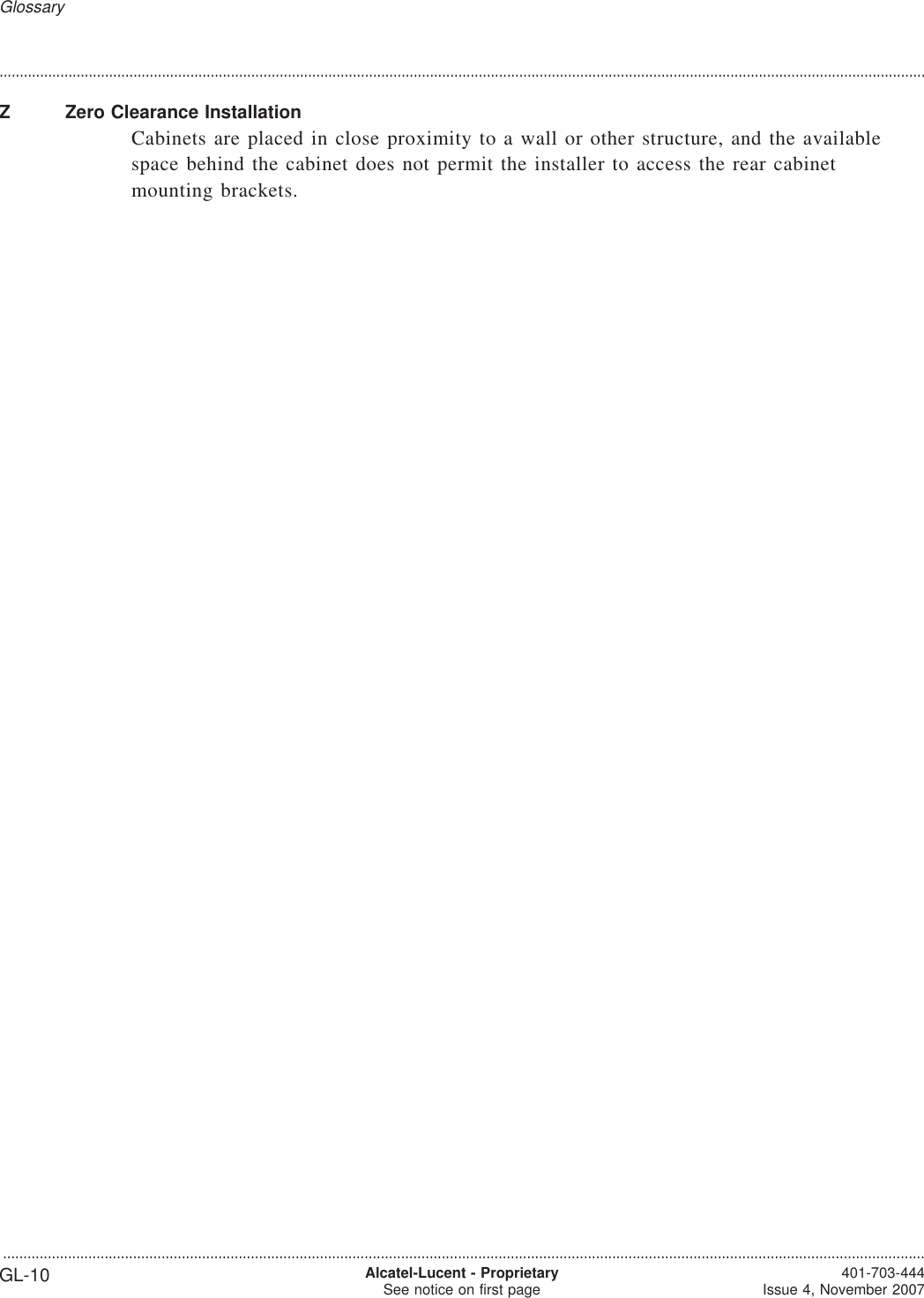....................................................................................................................................................................................................................................Z Zero Clearance InstallationCabinets are placed in close proximity to a wall or other structure, and the availablespace behind the cabinet does not permit the installer to access the rear cabinetmounting brackets.Glossary...................................................................................................................................................................................................................................GL-10 Alcatel-Lucent - ProprietarySee notice on first page 401-703-444Issue 4, November 2007
