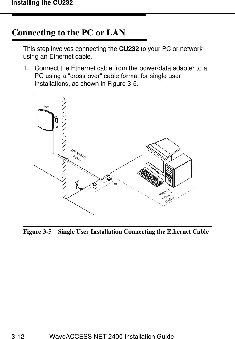 Installing the CU2323-12 WaveACCESS NET 2400 Installation GuideConnecting to the PC or LAN 3This step involves connecting the CU232 to your PC or network using an Ethernet cable.1. Connect the Ethernet cable from the power/data adapter to a PC using a &quot;cross-over&quot; cable format for single user installations, as shown in Figure 3-5.Figure 3-5  Single User Installation Connecting the Ethernet Cable&quot;CROSS&quot; 10Base-TCABLE100 METERS(MAX.)WMIAB