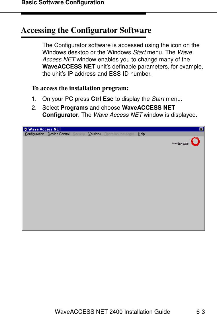 Basic Software ConfigurationWaveACCESS NET 2400 Installation Guide 6-3Accessing the Configurator Software 6The Configurator software is accessed using the icon on the Windows desktop or the Windows Start menu. The Wave Access NET window enables you to change many of the WaveACCESS NET unit’s definable parameters, for example, the unit’s IP address and ESS-ID number.To access the installation program: 61. On your PC press Ctrl Esc to display the Start menu.2. Select Programs and choose WaveACCESS NET Configurator. The Wave Access NET window is displayed.