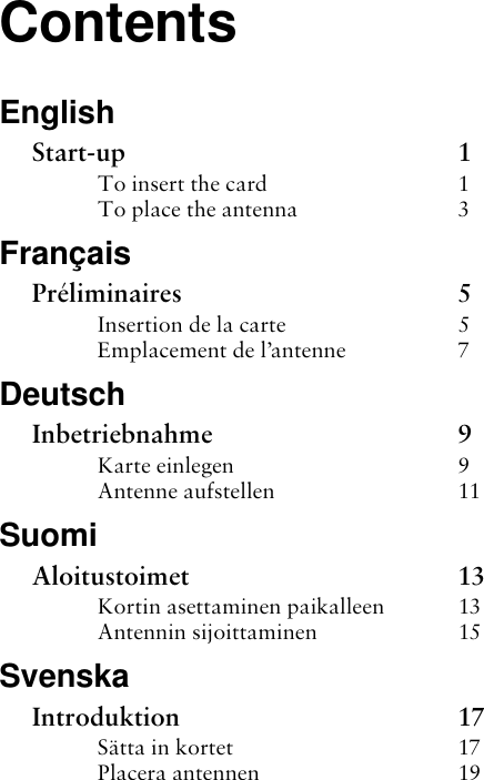 ContentsEnglishStart-up 1To insert the card  1To place the antenna  3FrançaisPréliminaires 5Insertion de la carte  5Emplacement de l’antenne  7DeutschInbetriebnahme 9Karte einlegen 9Antenne aufstellen 11SuomiAloitustoimet 13Kortin asettaminen paikalleen  13Antennin sijoittaminen  15SvenskaIntroduktion 17Sätta in kortet  17Placera antennen  19