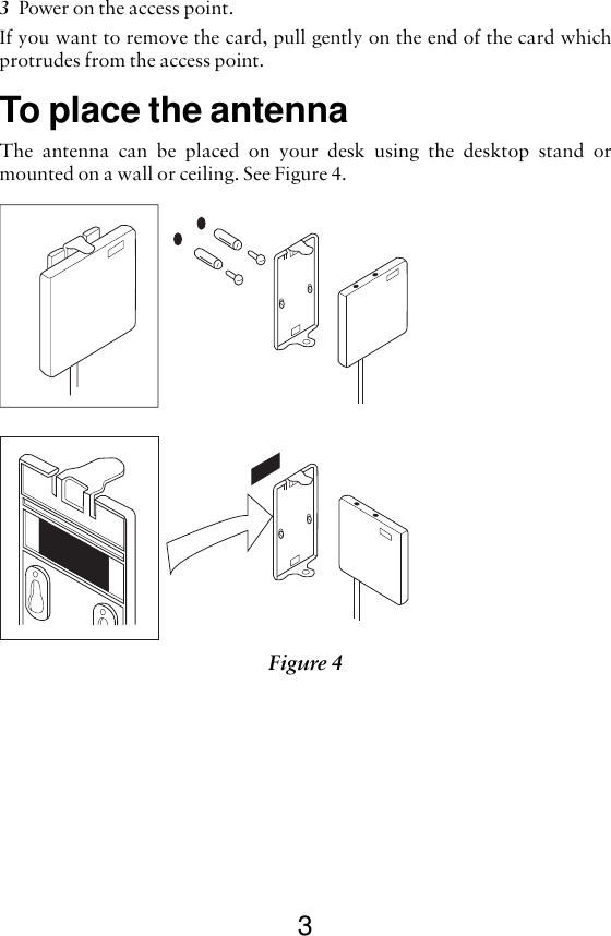 33Power on the access point.If you want to remove the card, pull gently on the end of the card whichprotrudes from the access point.To place the antennaThe antenna can be placed on your desk using the desktop stand ormounted on a wall or ceiling. See Figure 4.Figure 4 