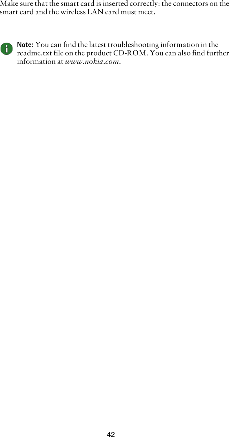 42Make sure that the smart card is inserted correctly: the connectors on the smart card and the wireless LAN card must meet.Note: You can find the latest troubleshooting information in the readme.txt file on the product CD-ROM. You can also find further information at www.nokia.com.