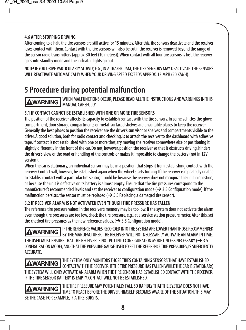 A1_04_2003_usa 3.4.2003 10:54 Page 9 4.6 AFTER STOPPING DRIVINGAfter coming to a halt, the tire sensors are still active for 15 minutes. After this, the sensors deactivate and the receiverloses contact with them. Contact with the tire sensors will also be cut if the receiver is removed beyond the range ofthe sensor radio transmitters (approx. 30 feet (10 meters)). When contact with all four tire sensors is lost, the receivergoes into standby mode and the indicator lights go out.NOTE! IF YOU DRIVE PARTICULARLY SLOWLY, E.G., IN A TRAFFIC JAM, THE TIRE SENSORS MAY DEACTIVATE. THE SENSORSWILL REACTIVATE AUTOMATICALLY WHEN YOUR DRIVING SPEED EXCEEDS APPROX. 13 MPH (20 KM/H).5 Procedure during potential malfunctionWHEN MALFUNCTIONS OCCUR, PLEASE READ ALL THE INSTRUCTIONS AND WARNINGS IN THISMANUAL CAREFULLY.5.1 IF CONTACT CANNOT BE ESTABLISHED WITH ONE OR MORE TIRE SENSORSThe position of the receiver affects its capacity to establish contact with the tire sensors. In some vehicles the glovecompartment, door storage compartments or metal-surfaced shelves are unsuitable places to keep the receiver.Generally the best places to position the receiver are the driver&rsquo;s sun visor or shelves and compartments visible to thedriver. A good solution, both for radio contact and checking, is to attach the receiver to the dashboard with adhesivetape. If contact is not established with one or more tires, try moving the receiver somewhere else or positioning itslightly differently in the front of the car. Do not, however, position the receiver so that it obstructs driving, hindersthe driver&rsquo;s view of the road or handling of the controls or makes it impossible to change the battery (not in 12Vversion).When the car is stationary, an individual sensor may be in a position that stops it from establishing contact with thereceiver. Contact will, however, be established again when the wheel starts turning. If the receiver is repeatedly unableto establish contact with a particular tire sensor, it could be because the receiver does not recognize the unit in question,or because the unit is defective or its battery is almost empty. Ensure that the tire pressures correspond to themanufacturer&rsquo;s recommended levels and set the receiver to configuration mode (➔ 3.5 Configuration mode). If themalfunction persists, the sensor must be replaced (➔ 5.5 Replacing a damaged tire sensor).5.2 IF RECEIVER ALARM IS NOT ACTIVATED EVEN THOUGH TIRE PRESSURE HAS FALLENThe reference tire pressure values in the receiver&rsquo;s memory may be too low. If the system does not activate the alarmeven though tire pressures are too low, check the tire pressure, e.g., at a service station pressure meter. After this, setthe checked tire pressures as the new reference values. (➔ 3.5 Configuration mode).IF THE REFERENCE VALUES RECORDED INTO THE SYSTEM ARE LOWER THAN THOSE RECOMMENDEDBY THE MANUFACTURER, THE RECEIVER WILL NOT NECESSARILY ACTIVATE AN ALARM IN TIME.THE USER MUST ENSURE THAT THE RECEIVER IS NOT PUT INTO CONFIGURATION MODE UNLESS NECESSARY (➔ 3.5CONFIGURATION MODE), AND THAT THE PRESSURE GAUGE USED TO SET THE REFERENCE TIRE PRESSURES, IS SUFFICIENTLYACCURATE.THE SYSTEM ONLY MONITORS THOSE TIRES CONTAINING SENSORS THAT HAVE ESTABLISHED CONTACT WITH THE RECEIVER. IF THE TIRE PRESSURE HAS FALLEN WHILE THE CAR IS STATIONARY,THE SYSTEM WILL ONLY ACTIVATE AN ALARM WHEN THE TIRE SENSOR HAS ESTABLISHED CONTACT WITH THE RECEIVER.IF THE TIRE SENSOR BATTERY IS EMPTY, CONTACT WILL NOT BE ESTABLISHED.THE TIRE PRESSURE MAY POTENTIALLY FALL SO RAPIDLY THAT THE SYSTEM DOES NOT HAVE TIME TO REACT BEFORE THE DRIVER HIMSELF BECOMES AWARE OF THE SITUATION. THIS MAYBE THE CASE, FOR EXAMPLE, IF A TIRE BURSTS.8WARNINGWARNINGWARNINGWARNING