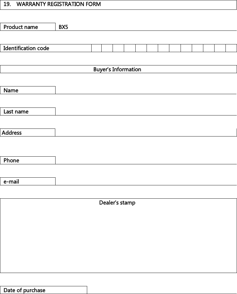    19.  WARRANTY REGISTRATION FORM   Product name  BX5   Identification code                            Buyer’s Information   Name      Last name     Address      Phone     e-mail     Dealer’s stamp            Date of purchase   