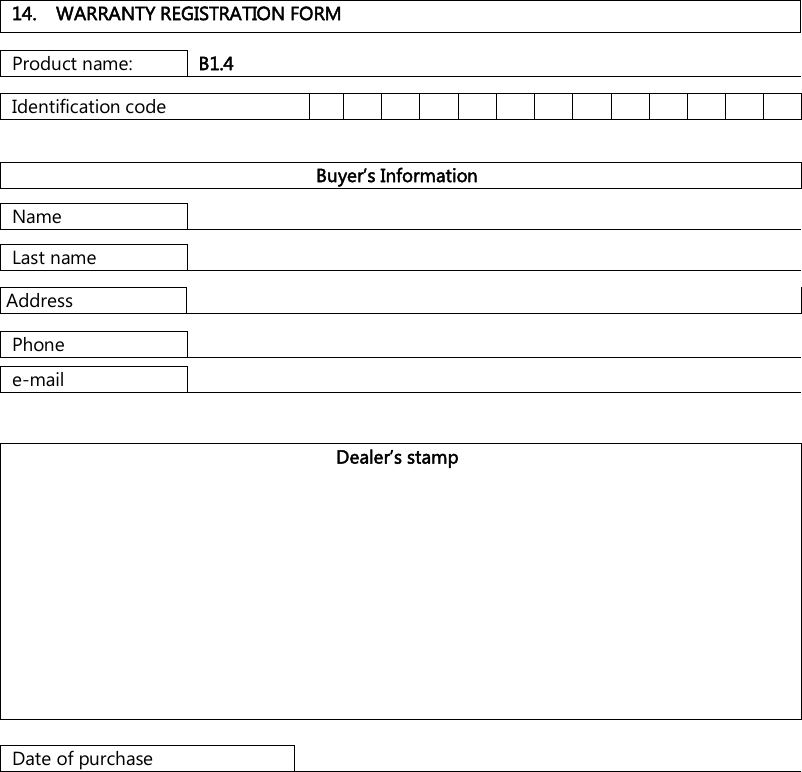    14.  WARRANTY REGISTRATION FORM  Product name: B1.4  Identification code                Buyer’s Information  Name    Last name   Address   Phone   e-mail    Dealer’s stamp            Date of purchase  