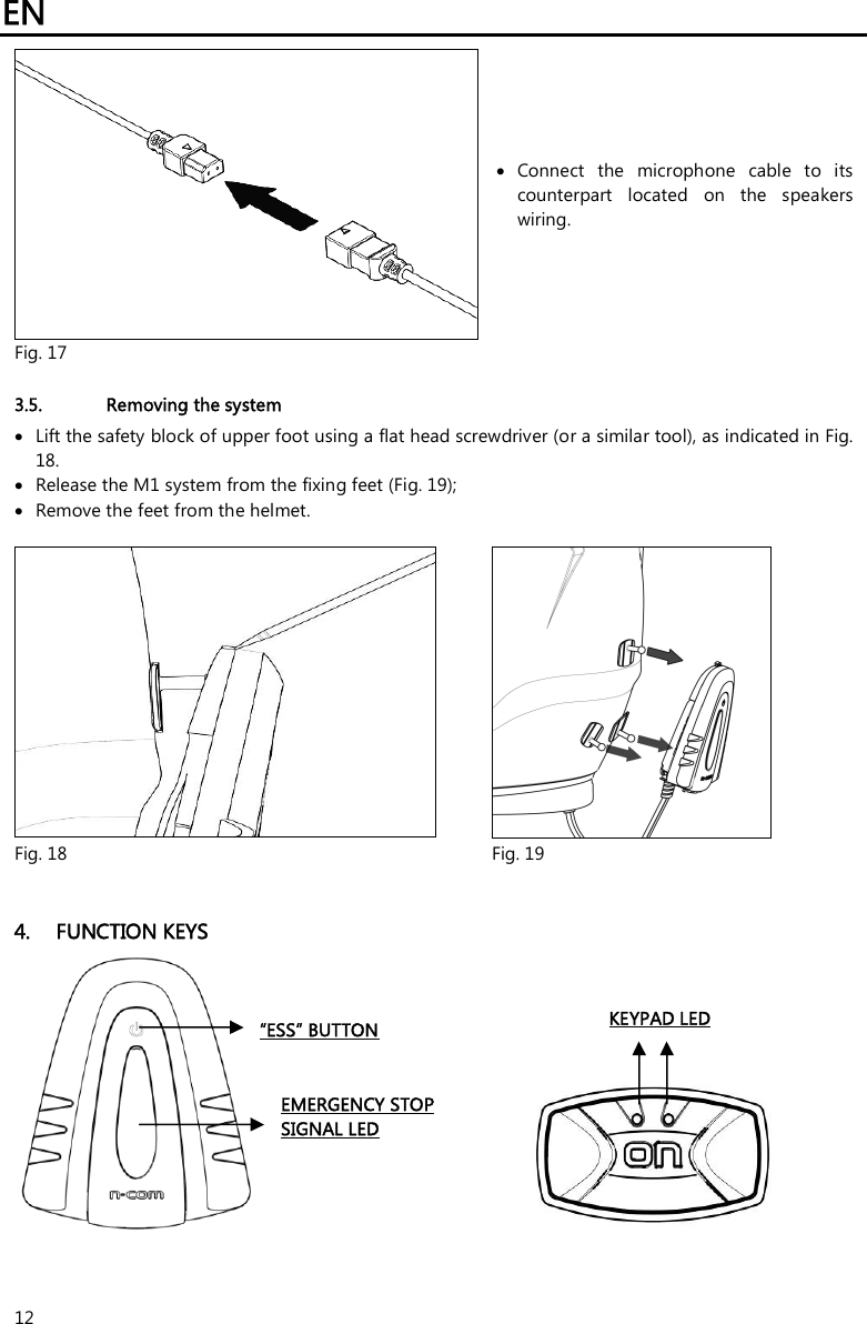 EN   12   Connect  the  microphone  cable  to  its counterpart  located  on  the  speakers wiring. Fig. 17    3.5. Removing the system  Lift the safety block of upper foot using a flat head screwdriver (or a similar tool), as indicated in Fig. 18.  Release the M1 system from the fixing feet (Fig. 19);  Remove the feet from the helmet.    Fig. 18  Fig. 19   4. FUNCTION KEYS          “ESS” BUTTON EMERGENCY STOP SIGNAL LED KEYPAD LED 