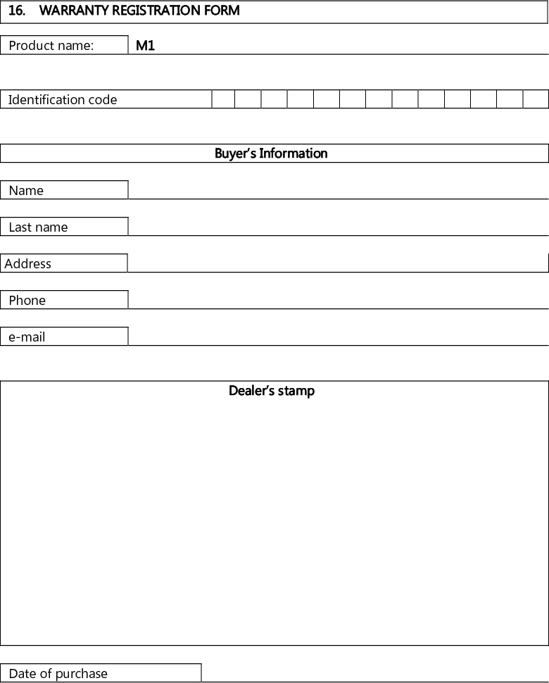    16.  WARRANTY REGISTRATION FORM  Product name: M1   Identification code                Buyer’s Information  Name    Last name   Address   Phone   e-mail    Dealer’s stamp                Date of purchase  