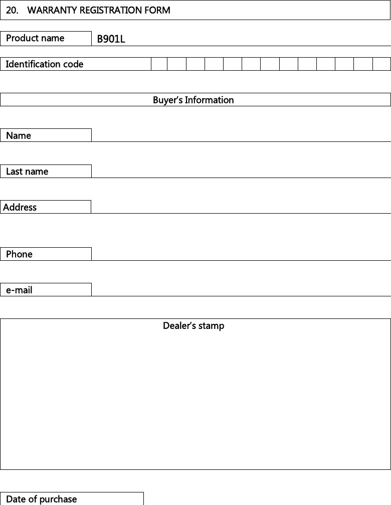    20.  WARRANTY REGISTRATION FORM  Product name B901L  Identification code                Buyer’s Information   Name     Last name    Address     Phone    e-mail    Dealer’s stamp              Date of purchase   