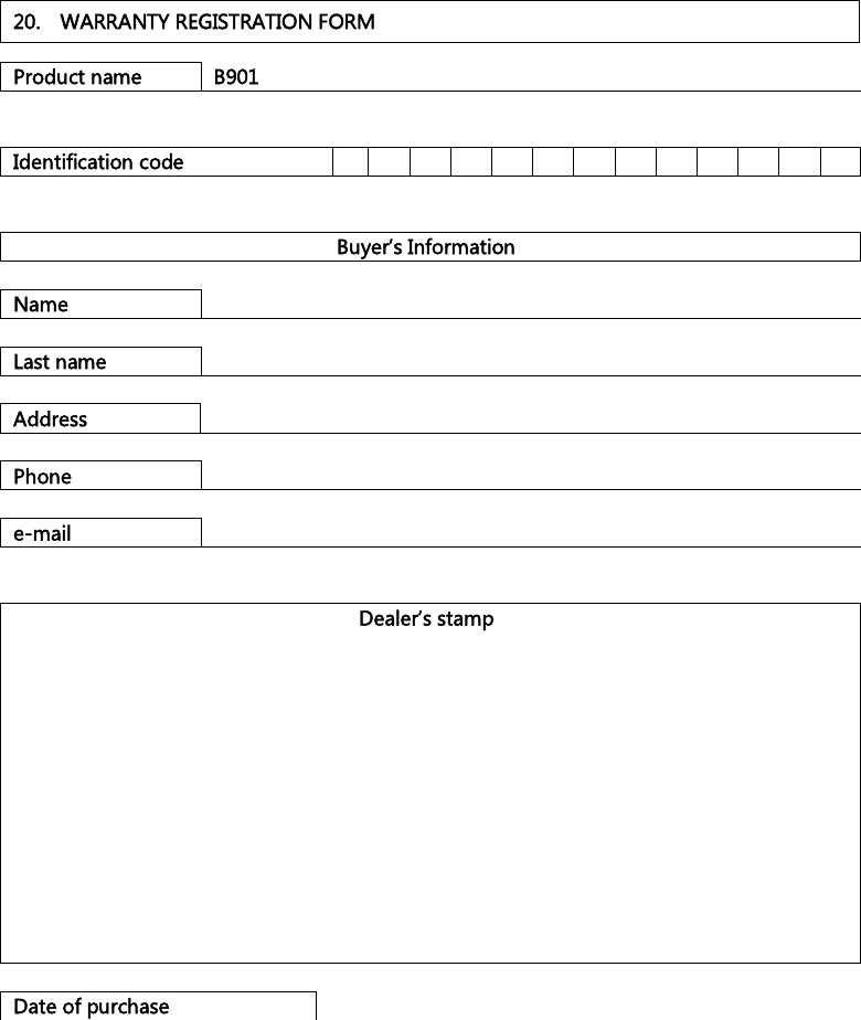    20.  WARRANTY REGISTRATION FORM  Product name B901   Identification code                Buyer’s Information  Name    Last name   Address   Phone   e-mail    Dealer’s stamp              Date of purchase   