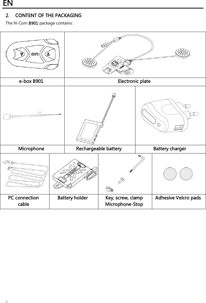 EN   6 2. CONTENT OF THE PACKAGING The N-Com B901 package contains:    e-box B901 Electronic plate    Microphone Rechargeable battery Battery charger    PC connection cable Battery holder Key, screw, clamp Microphone-Stop Adhesive Velcro pads 