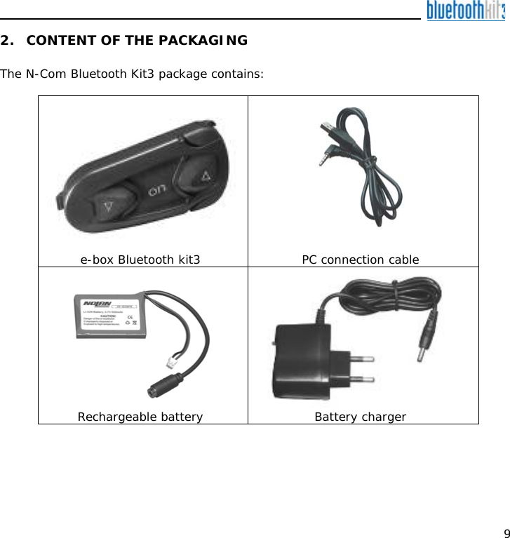    9 2. CONTENT OF THE PACKAGING  The N-Com Bluetooth Kit3 package contains:     e-box Bluetooth kit3   PC connection cable    Rechargeable battery Battery charger 