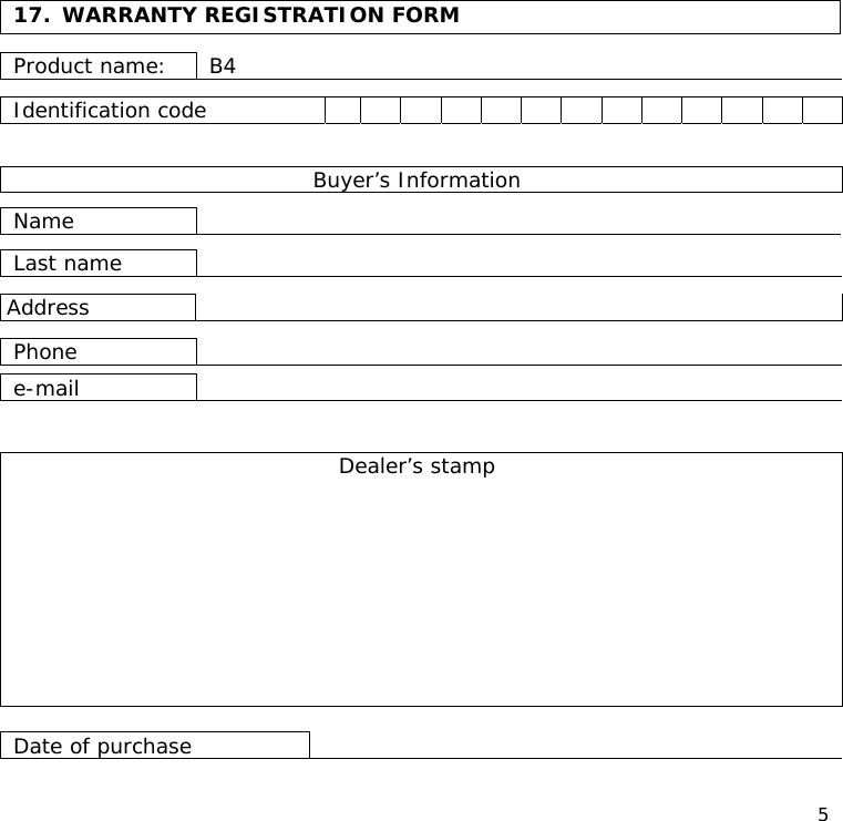  5  17.  WARRANTY REGISTRATION FORM  Product name:  B4  Identification code                  Buyer’s Information  Name    Last name    Address   Phone   e-mail    Dealer’s stamp           Date of purchase    