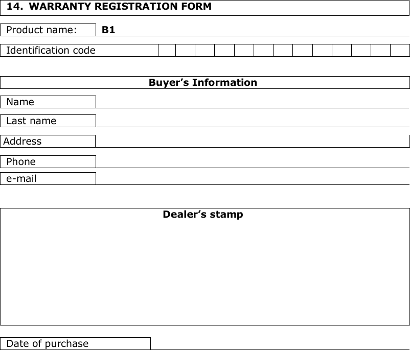    14.  WARRANTY REGISTRATION FORM  Product name:  B1  Identification code                             Buyer’s Information  Name      Last name    Address    Phone    e-mail     Dealer’s stamp           Date of purchase   