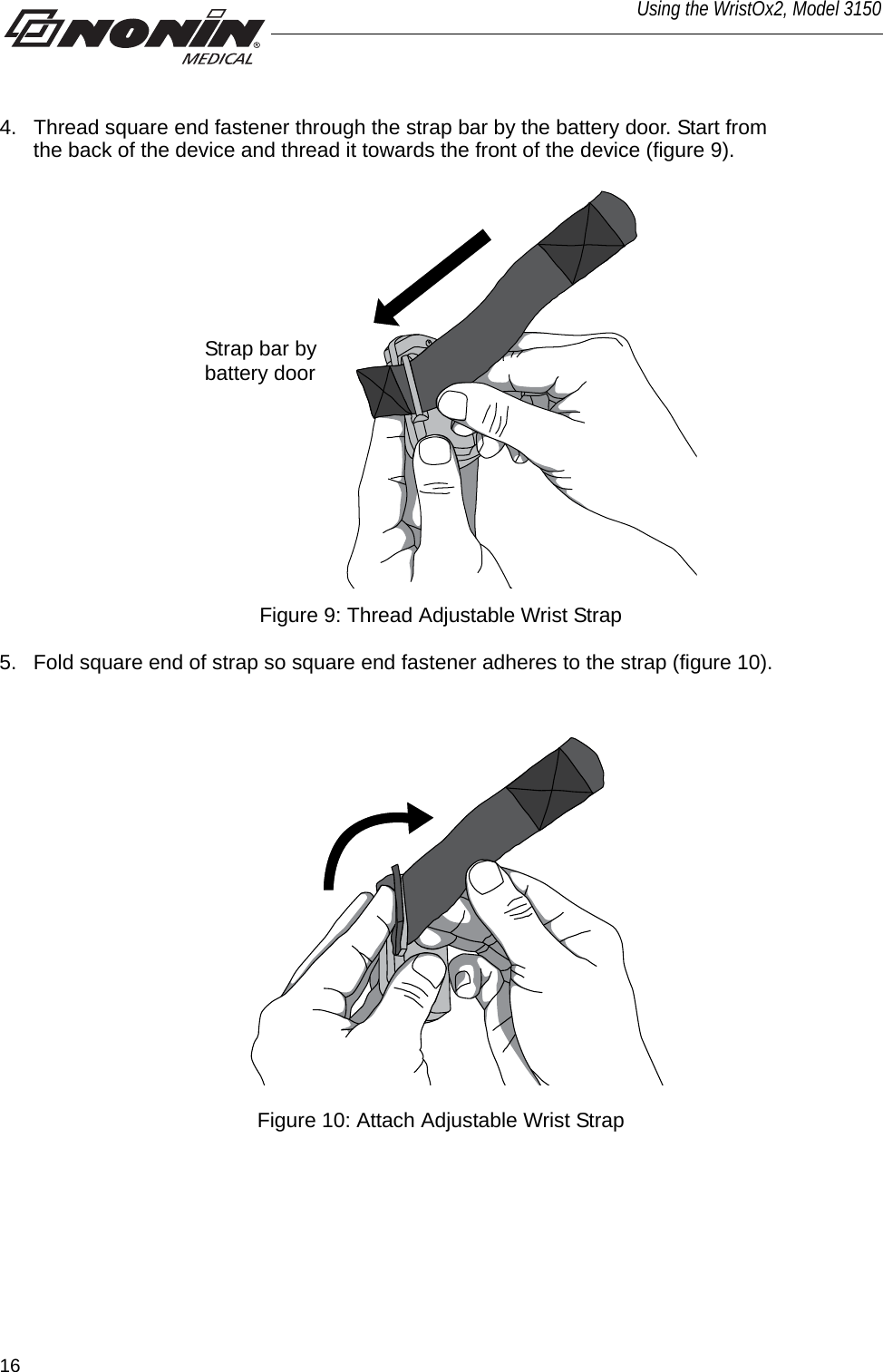 16Using the WristOx2, Model 31504. Thread square end fastener through the strap bar by the battery door. Start from the back of the device and thread it towards the front of the device (figure 9). Strap bar by battery doorFigure 9: Thread Adjustable Wrist Strap5. Fold square end of strap so square end fastener adheres to the strap (figure 10). Figure 10: Attach Adjustable Wrist Strap