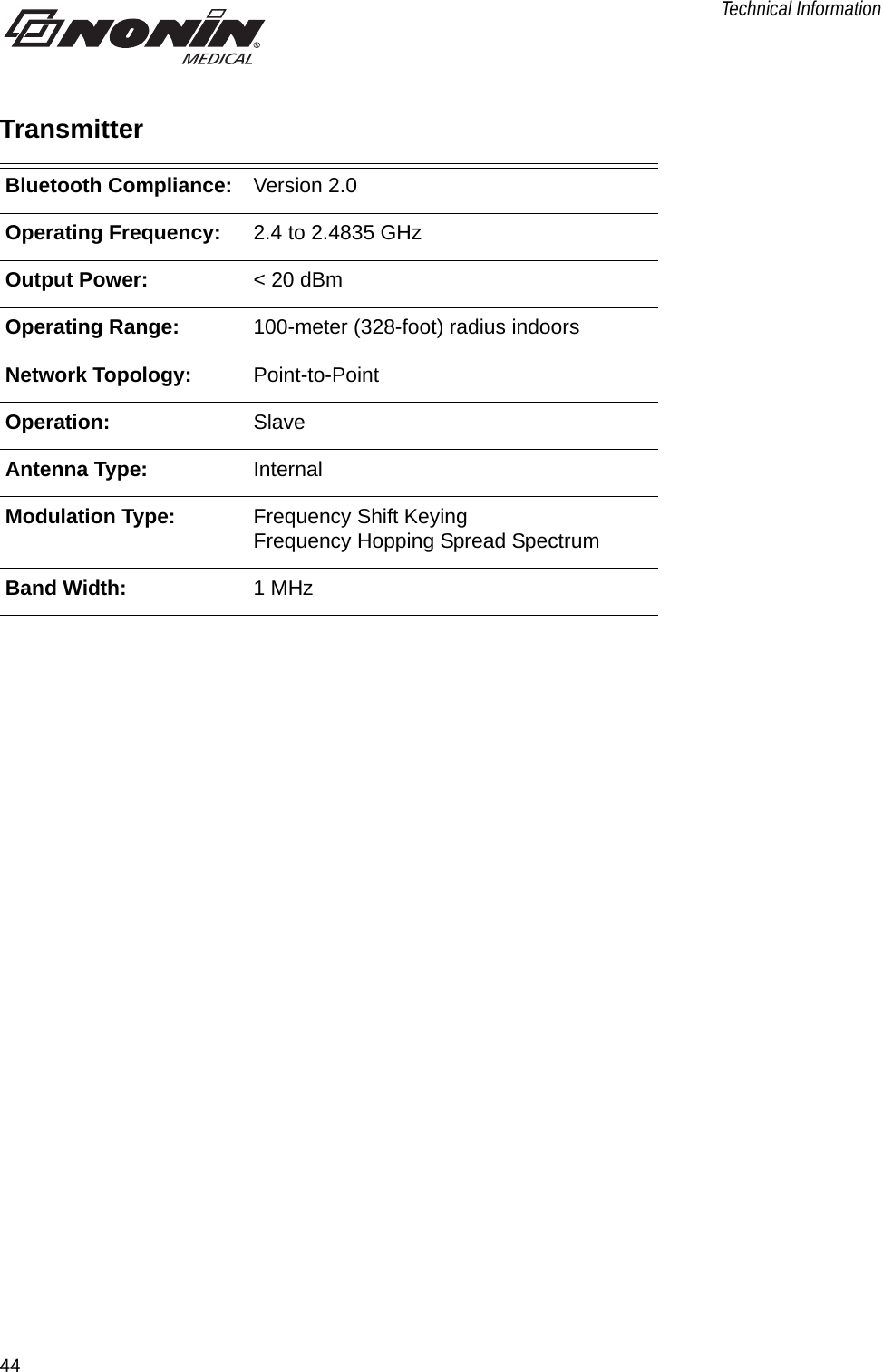 44Technical InformationTransmitterBluetooth Compliance: Version 2.0Operating Frequency: 2.4 to 2.4835 GHzOutput Power: &lt; 20 dBmOperating Range: 100-meter (328-foot) radius indoorsNetwork Topology: Point-to-PointOperation: SlaveAntenna Type: InternalModulation Type: Frequency Shift KeyingFrequency Hopping Spread SpectrumBand Width: 1 MHz