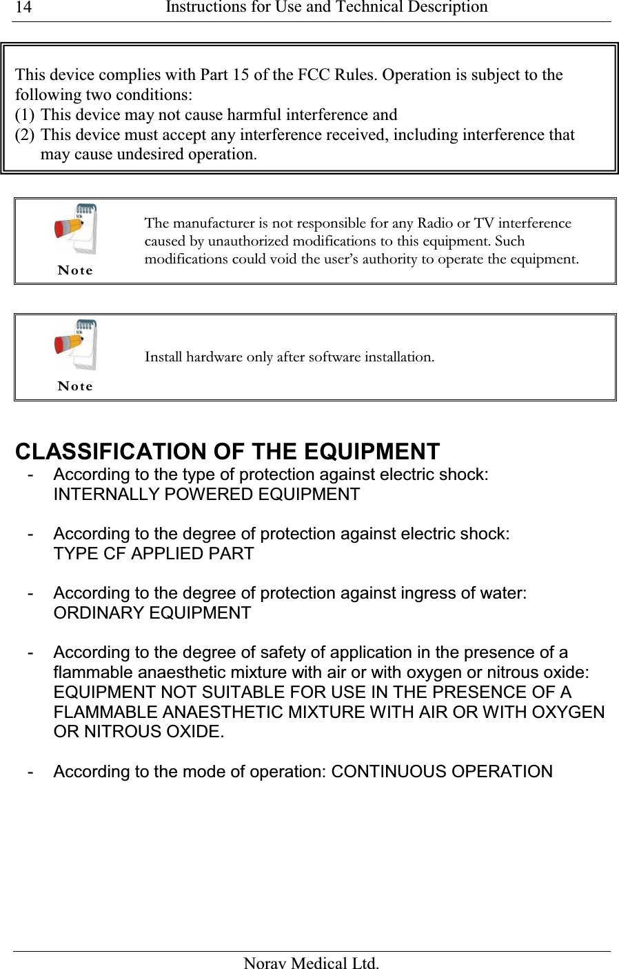  Instructions for Use and Technical Description  Norav Medical Ltd. 14 This device complies with Part 15 of the FCC Rules. Operation is subject to the following two conditions: (1) This device may not cause harmful interference and (2) This device must accept any interference received, including interference that may cause undesired operation.    Note The manufacturer is not responsible for any Radio or TV interference caused by unauthorized modifications to this equipment. Such modifications could void the user’s authority to operate the equipment.    Note Install hardware only after software installation.  CLASSIFICATION OF THE EQUIPMENT - According to the type of protection against electric shock:  INTERNALLY POWERED EQUIPMENT   - According to the degree of protection against electric shock:  TYPE CF APPLIED PART  - According to the degree of protection against ingress of water: ORDINARY EQUIPMENT  - According to the degree of safety of application in the presence of a flammable anaesthetic mixture with air or with oxygen or nitrous oxide: EQUIPMENT NOT SUITABLE FOR USE IN THE PRESENCE OF A FLAMMABLE ANAESTHETIC MIXTURE WITH AIR OR WITH OXYGEN OR NITROUS OXIDE.  - According to the mode of operation: CONTINUOUS OPERATION  