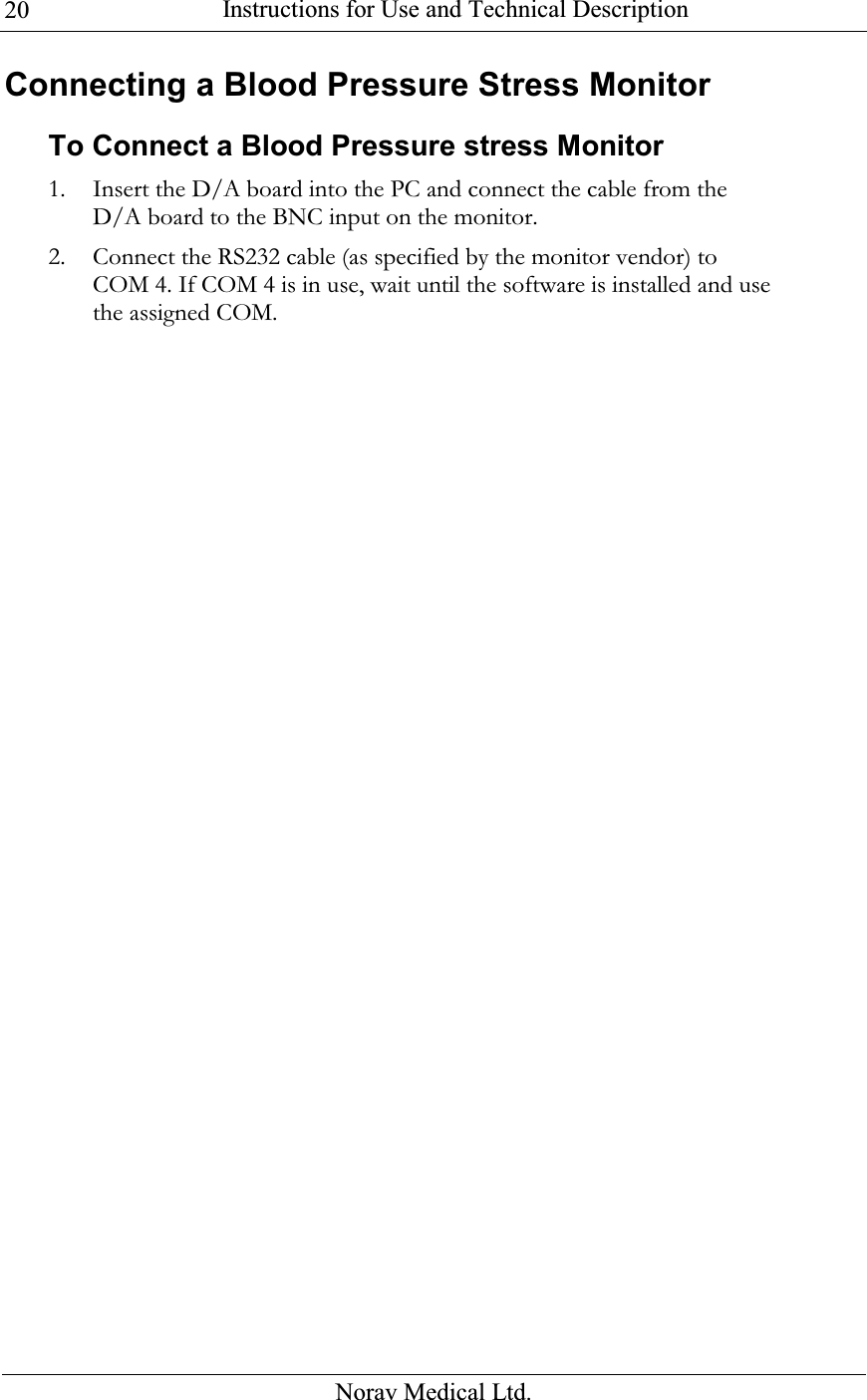  Instructions for Use and Technical Description  Norav Medical Ltd. 20Connecting a Blood Pressure Stress Monitor To Connect a Blood Pressure stress Monitor 1. Insert the D/A board into the PC and connect the cable from the D/A board to the BNC input on the monitor.  2. Connect the RS232 cable (as specified by the monitor vendor) to COM 4. If COM 4 is in use, wait until the software is installed and use the assigned COM.  