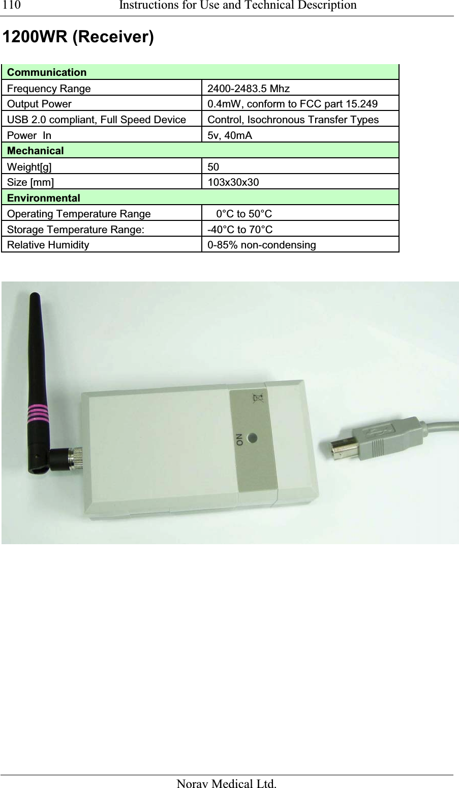  Instructions for Use and Technical Description  Norav Medical Ltd. 1101200WR (Receiver)  Communication    Frequency Range 2400-2483.5 Mhz Output Power 0.4mW, conform to FCC part 15.249 USB 2.0 compliant, Full Speed Device Control, Isochronous Transfer Types Power  In  5v, 40mA Mechanical    Weight[g]  50 Size [mm]  103x30x30 Environmental    Operating Temperature Range    0°C to 50°C Storage Temperature Range: -40°C to 70°C Relative Humidity 0-85% non-condensing     