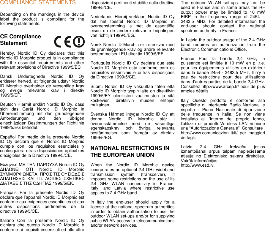COMPLIANCE STATEMENTSDepending on the markings in the devicelabel the product is compliant for thefollowing statements.CE ComplianceStatementHereby, Nordic ID Oy declares that thisNordic ID Morphic product is in compliancewith the essential requirements and otherrelevant provisions of Directive 1999/5/ECDansk Undertegnede Nordic ID Oyerklærer herved, at følgende udstyr NordicID Morphic overholder de væsentlige kravog øvrige relevante krav i direktiv1999/5/EF.Deutsch Hiermit erklärt Nordic ID Oy, dasssich das Gerät Nordic ID Morphic inÜbereinstimmung mit den grundlegendenAnforderungen und den übrigeneinschlägigen Bestimmungen der Richtlinie1999/5/EG befindet.Español Por medio de la presente NordicID Oy declara que el Nordic ID Morphiccumple con los requisitos esenciales ycualesquiera otras disposiciones aplicableso exigibles de la Directiva 1999/5/CE.Ελληνική ΜΕ ΤΗΝ ΠΑΡΟΥΣΑ Nordic ID Oy ΔΗΛΩΝΕΙ  ΟΤΙ  Nordic  ID  Morphic ΣΥΜΜΟΡΦΩΝΕΤΑΙ ΠΡΟΣ ΤΙΣ ΟΥΣΙΩΔΕΙΣ ΑΠΑΙΤΗΣΕΙΣ  ΚΑΙ  ΤΙΣ  ΛΟΙΠΕΣ  ΣΧΕΤΙΚΕΣ ΔΙΑΤΑΞΕΙΣ ΤΗΣ ΟΔΗΓΙΑΣ 1999/5/ΕΚ.  Français Par la présente Nordic ID Oydéclare que l’appareil Nordic ID Morphic estconforme aux exigences essentielles et auxautres dispositions pertinentes de ladirective 1999/5/CE.Italiano Con la presente Nordic ID Oydichiara che questo Nordic ID Morphic èconforme ai requisiti essenziali ed alle altredisposizioni pertinenti stabilite dalla direttiva1999/5/CE.Nederlands Hierbij verklaart Nordic ID Oydat het toestel Nordic ID Morphic inovereenstemming is met de essentiëleeisen en de andere relevante bepalingenvan richtlijn 1999/5/EG.Norsk Nordic ID Morphic er i samsvar medde grunnleggende krav og andre relevantebestemmelser i EU-direktiv 1999/5/EF.Português Nordic ID Oy declara que esteNordic ID Morphic está conforme com osrequisitos essenciais e outras disposiçõesda Directiva 1999/5/CE.Suomi Nordic ID Oy vakuuttaa täten ettäNordic ID Morphic tyypin laite on direktiivin1999/5/EY oleellisten vaatimusten ja sitäkoskevien direktiivin muiden ehtojenmukainen.Svenska Härmed intygar Nordic ID Oy attdenna Nordic ID Morphic står Iöverensstämmelse med de väsentligaegenskapskrav och övriga relevantabestämmelser som framgår av direktiv1999/5/EG.NATIONAL RESTRICTIONS INTHE EUROPEAN UNIONWhen the Nordic ID Morphic deviceincorporates an optional 2.4 GHz widebandtransmission system (transceiver), itimposes some restrictions on the use of its2.4 GHz WLAN connectivity in France,Italy, and Latvia where restrictive useapplies to 2.4 GHz band.In Italy the end-user should apply for alicense at the national spectrum authoritiesin order to obtain authorization to use theoutdoor WLAN set-ups and/or for supplyingpublic WLAN access to telecommunicationsand/or network services.The outdoor WLAN set-ups may not beused in France and in some areas the RFoutput power may be limited to 10 mWEIRP in the frequency range of 2454 –2483.5 MHz. For detailed information theend-user should contact the nationalspectrum authority in France.In Latvia the outdoor usage of the 2.4 GHzband requires an authorization from theElectronic Communications Office.France Pour la bande 2,4 GHz, lapuissance est limitée à 10 mW en p.i.r.e.pour les équipements utilisés en extérieurdans la bande 2454 - 2483,5 MHz. Il n’y apas de restrictions pour des utilisationsdans d’autres parties de la bande 2,4 GHz.Consultez http://www.arcep.fr/ pour de plusamples détails.Italy Questo prodotto è conforme allaspecifiche di Interfaccia Radio Nazionali erispetta il Piano Nazionale di ripartizionedelle frequenze in Italia. Se non vieneinstallato all ‘interno del proprio fondo,l’utilizzo di prodotti Wireless LAN richiedeuna “Autorizzazione Generale”. Consultarehttp://www.comunicazioni.it/it/ per maggioridettagli.Latvia  2,4  GHz  frekveču  joslas izmantošanai  ārpus  telpām  nepieciešama atļauja  no  Elektronisko  sakaru  direkcijas. Vairāk informācijas:  http://www.esd.lv.