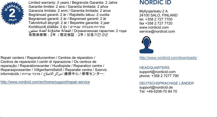 2WARRANTYyearsNORDIC IDMyllyojankatu 2 A24100 SALO, FINLANDtel. +358 2 727 7700fax +358 2 727 7720www.nordicid.comservice@nordicid.comhttp://www.nordicid.com/downloads/HEADQUARTERSsupport@nordicid.comphone: +358 2 7277 790DEUTSCHSPRACHIGE LÄNDERsupport@nordicid.deTel: +49-5206-70 84 70V07Limited warranty: 2 years / Begrenzte Garantie: 2 JahreGarantie limitée: 2 ans / Garantía limitada: 2 añosGaranzia limitata: 2 anni / Garantia limitada: 2 anosBegränsad garanti: 2 år / Rajoitettu takuu: 2 vuottaBegrænset garanti: 2 år / Begrenset garanti: 2 år Takmörkuð ábyrgð: 2 ár / Beperkte garantie: 2 jaarKorlátozott jótállás: 2 év / םייתנש :תלבגומ תוירחא                                           / Ограниченная гарантия: 2 года有限保修期：2年  / 限定保証：2年 / 보증기간:2년Repair centers / Reparaturzentren / Centres de réparation / Centros de reparación I centri di riparazione / Os centros de reparação / Reparationscenter / Huoltopiste / Reparation centre / Reparasjonssenter / Viðgerðarmiðstöð / Reparatie centra / Szerviz információk / תוריש יזכרמ /                    / 維修中心 / 修理センター: http://www.nordicid.com/en/home/support/repair-service