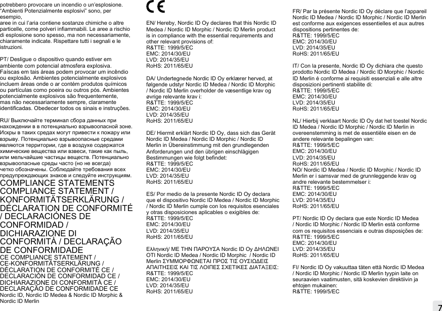 7potrebbero provocare un incendio o un’esplosione. “Ambienti Potenzialmente esplosivi” sono, per esempio,aree in cui l’aria contiene sostanze chimiche o altre particelle, come polveri inammabili. Le aree a rischio di esplosione sono spesso, ma non necessariamente,  chiaramente indicate. Rispettare tutti i segnali e le istruzioni.PT/ Desligue o dispositivo quando estiver em ambiente com potencial atmosfera explosiva. Faíscas em tais áreas podem provocar um incêndio ou explosão. Ambientes potencialmente explosivos incluem áreas onde o ar contém produtos químicos ou partículas como poeira ou outros pós. Ambientes potencialmente explosivos são frequentemente, mas não necessariamente sempre, claramente identicadas. Obedecer todos os sinais e instruções.RU/ Выключайте терминал сбора данных при нахождении в в потенциально взрывоопасной зоне. Искры в таких средах могут привести к пожару или взрыву. Потенциально взрывоопасные средами являются территории, где в воздухе содержатся химические вещества или взвеси, такие как пыль, или мельчайшие частицы веществ. Потенциально взрывоопасные среды часто (но не всегда) четко обозначены. Соблюдайте требования всех предупреждающих знаков и следуйте инструкциям.COMPLIANCE STATEMENTSCOMPLIANCE STATEMENT / KONFORMITÄTSERKLÄRUNG / DÉCLARATION DE CONFORMITÉ  / DECLARACIÓNES DE CONFORMIDAD /DICHIARAZIONE DI CONFORMITÀ / DECLARAÇÃO DE CONFORMIDADECE COMPLIANCE STATEMENT / CE-KONFORMITÄTSERKLÄRUNG / DÉCLARATION DE CONFORMITÉ CE /DECLARACIÓN DE CONFORMIDAD CE /DICHIARAZIONE DI CONFORMITÀ CE / DECLARAÇÃO DE CONFORMIDADE CE Nordic ID, Nordic ID Medea &amp; Nordic ID Morphic &amp; Nordic ID Merlin EN/ Hereby, Nordic ID Oy declares that this Nordic ID Medea / Nordic ID Morphic / Nordic ID Merlin product is in compliance with the essential requirements and other relevant provisions of: R&amp;TTE: 1999/5/ECEMC: 2014/30/EULVD: 2014/35/EURoHS: 2011/65/EUDA/ Undertegnede Nordic ID Oy erklærer herved, at følgende udstyr Nordic ID Medea / Nordic ID Morphic / Nordic ID Merlin overholder de væsentlige krav og øvrige relevante krav i:R&amp;TTE: 1999/5/ECEMC: 2014/30/EULVD: 2014/35/EURoHS: 2011/65/EU DE/ Hiermit erklärt Nordic ID Oy, dass sich das Gerät Nordic ID Medea / Nordic ID Morphic / Nordic ID Merlin in Übereinstimmung mit den grundlegenden Anforderungen und den übrigen einschlägigen Bestimmungen wie folgt bendet:R&amp;TTE: 1999/5/ECEMC: 2014/30/EULVD: 2014/35/EURoHS: 2011/65/EU ES/ Por medio de la presente Nordic ID Oy declara que el dispositivo Nordic ID Medea / Nordic ID Morphic / Nordic ID Merlin cumple con los requisitos esenciales y otras disposiciones aplicables o exigibles de:R&amp;TTE: 1999/5/ECEMC: 2014/30/EULVD: 2014/35/EURoHS: 2011/65/EU Ελληνική/ ΜΕ ΤΗΝ ΠΑΡΟΥΣΑ Nordic ID Oy ΔΗΛΩΝΕΙ ΟΤΙ Nordic ID Medea / Nordic ID Morphic  / Nordic ID Merlin ΣΥΜΜΟΡΦΩΝΕΤΑΙ ΠΡΟΣ ΤΙΣ ΟΥΣΙΩΔΕΙΣ ΑΠΑΙΤΗΣΕΙΣ ΚΑΙ ΤΙΣ ΛΟΙΠΕΣ ΣΧΕΤΙΚΕΣ ΔΙΑΤΑΞΕΙΣ:R&amp;TTE: 1999/5/ECEMC: 2014/30/EULVD: 2014/35/EURoHS: 2011/65/EUFR/ Par la présente Nordic ID Oy déclare que l’appareil Nordic ID Medea / Nordic ID Morphic / Nordic ID Merlin  est conforme aux exigences essentielles et aux autres dispositions pertinentes de:R&amp;TTE: 1999/5/ECEMC: 2014/30/EULVD: 2014/35/EURoHS: 2011/65/EU IT/ Con la presente, Nordic ID Oy dichiara che questo prodotto Nordic ID Medea / Nordic ID Morphic / Nordic ID Merlin é conforme ai requisiti essenziali e alle altre disposizioni pertinenti stabilite di:R&amp;TTE: 1999/5/ECEMC: 2014/30/EULVD: 2014/35/EURoHS: 2011/65/EUNL/ Hierbij verklaart Nordic ID Oy dat het toestel Nordic ID Medea / Nordic ID Morphic / Nordic ID Merlin in overeenstemming is met de essentiële eisen en de andere relevante bepalingen van:R&amp;TTE: 1999/5/ECEMC: 2014/30/EULVD: 2014/35/EURoHS: 2011/65/EU NO/ Nordic ID Medea / Nordic ID Morphic / Nordic ID Merlin er i samsvar med de grunnleggende krav og andre relevante bestemmelser i:R&amp;TTE: 1999/5/ECEMC: 2014/30/EULVD: 2014/35/EURoHS: 2011/65/EUPT/ Nordic ID Oy declara que este Nordic ID Medea / Nordic ID Morphic / Nordic ID Merlin está conforme com os requisitos essenciais e outras disposições de: R&amp;TTE: 1999/5/ECEMC: 2014/30/EULVD: 2014/35/EURoHS: 2011/65/EU FI/ Nordic ID Oy vakuuttaa täten että Nordic ID Medea / Nordic ID Morphic / Nordic ID Merlin tyypin laite on seuraavien vaatimusten, sitä koskevien direktiivin ja ehtojen mukainen:R&amp;TTE: 1999/5/ECMOBILE READERS